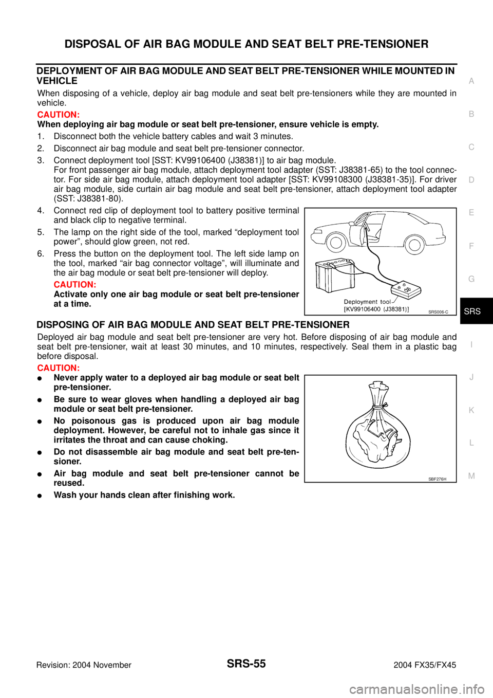 INFINITI FX35 2004 Service Manual DISPOSAL OF AIR BAG MODULE AND SEAT BELT PRE-TENSIONER
SRS-55
C
D
E
F
G
I
J
K
L
MA
B
SRS
Revision: 2004 November 2004 FX35/FX45
DEPLOYMENT OF AIR BAG MODULE AND SEAT BELT PRE-TENSIONER WHILE MOUNTED I INFINITI FX35 2004 Service Manual DISPOSAL OF AIR BAG MODULE AND SEAT BELT PRE-TENSIONER
SRS-55
C
D
E
F
G
I
J
K
L
MA
B
SRS
Revision: 2004 November 2004 FX35/FX45
DEPLOYMENT OF AIR BAG MODULE AND SEAT BELT PRE-TENSIONER WHILE MOUNTED I