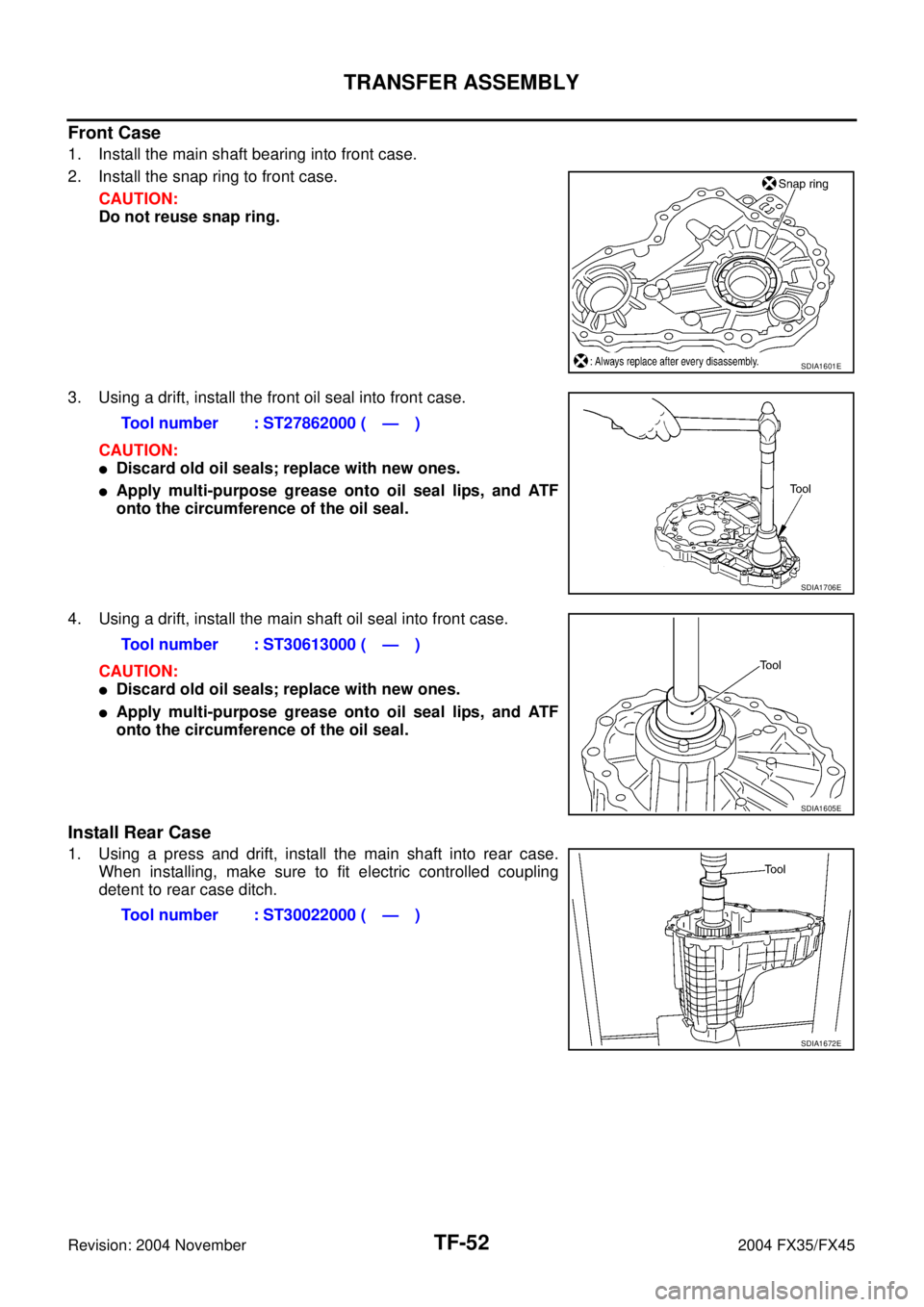 INFINITI FX35 2004 Service Manual TF-52
TRANSFER ASSEMBLY
Revision: 2004 November 2004 FX35/FX45
Front Case
1. Install the main shaft bearing into front case.
2. Install the snap ring to front case.
CAUTION:
Do not reuse snap ring.
3. INFINITI FX35 2004 Service Manual TF-52
TRANSFER ASSEMBLY
Revision: 2004 November 2004 FX35/FX45
Front Case
1. Install the main shaft bearing into front case.
2. Install the snap ring to front case.
CAUTION:
Do not reuse snap ring.
3.