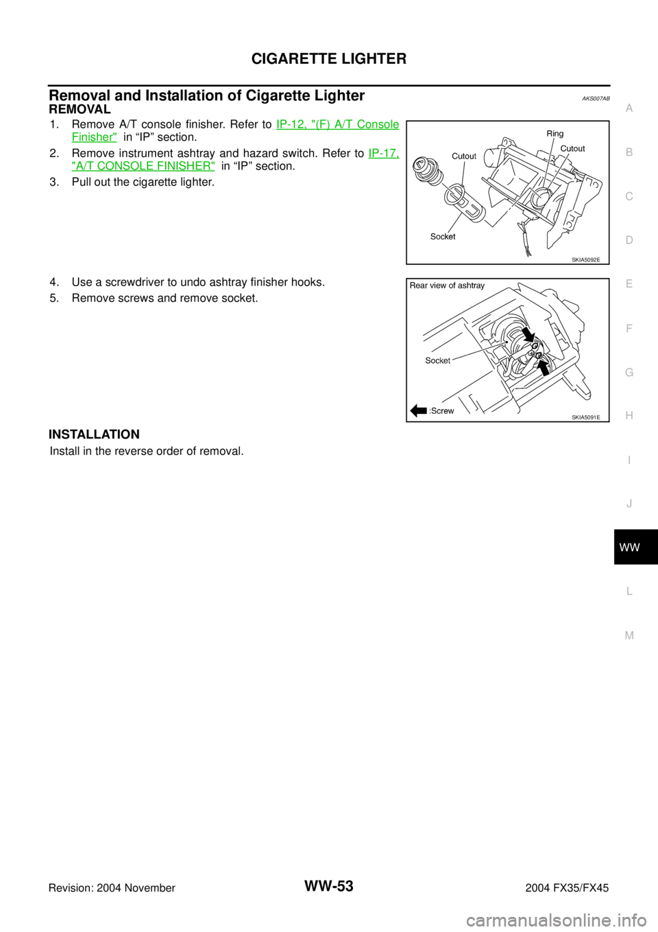 INFINITI FX35 2004  Service Manual CIGARETTE LIGHTER
WW-53
C
D
E
F
G
H
I
J
L
MA
B
WW
Revision: 2004 November 2004 FX35/FX45
Removal and Installation of Cigarette LighterAKS007AB
REMOVAL
1. Remove A/T console finisher. Refer to IP-12, "