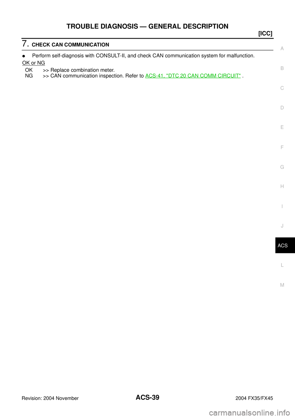 INFINITI FX35 2004 Workshop Manual TROUBLE DIAGNOSIS — GENERAL DESCRIPTION
ACS-39
[ICC]
C
D
E
F
G
H
I
J
L
MA
B
ACS
Revision: 2004 November 2004 FX35/FX45
7. CHECK CAN COMMUNICATION
Perform self-diagnosis with CONSULT-II, and check C