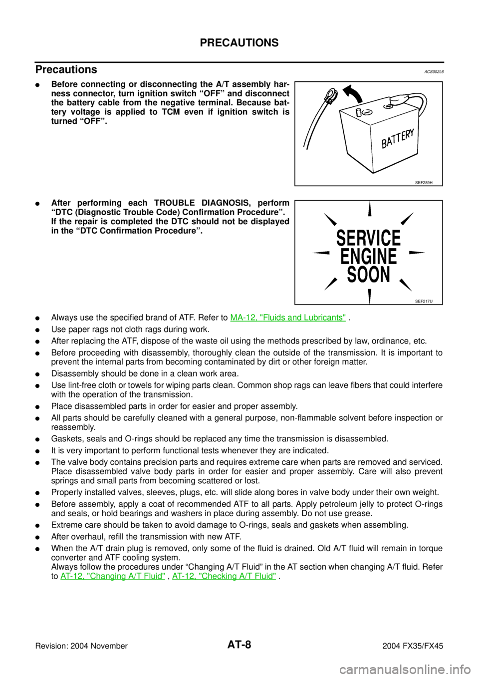INFINITI FX35 2004  Service Manual AT-8
PRECAUTIONS
Revision: 2004 November 2004 FX35/FX45
Precautions ACS002L6
Before connecting or disconnecting the A/T assembly har-
ness connector, turn ignition switch “OFF” and disconnect
the