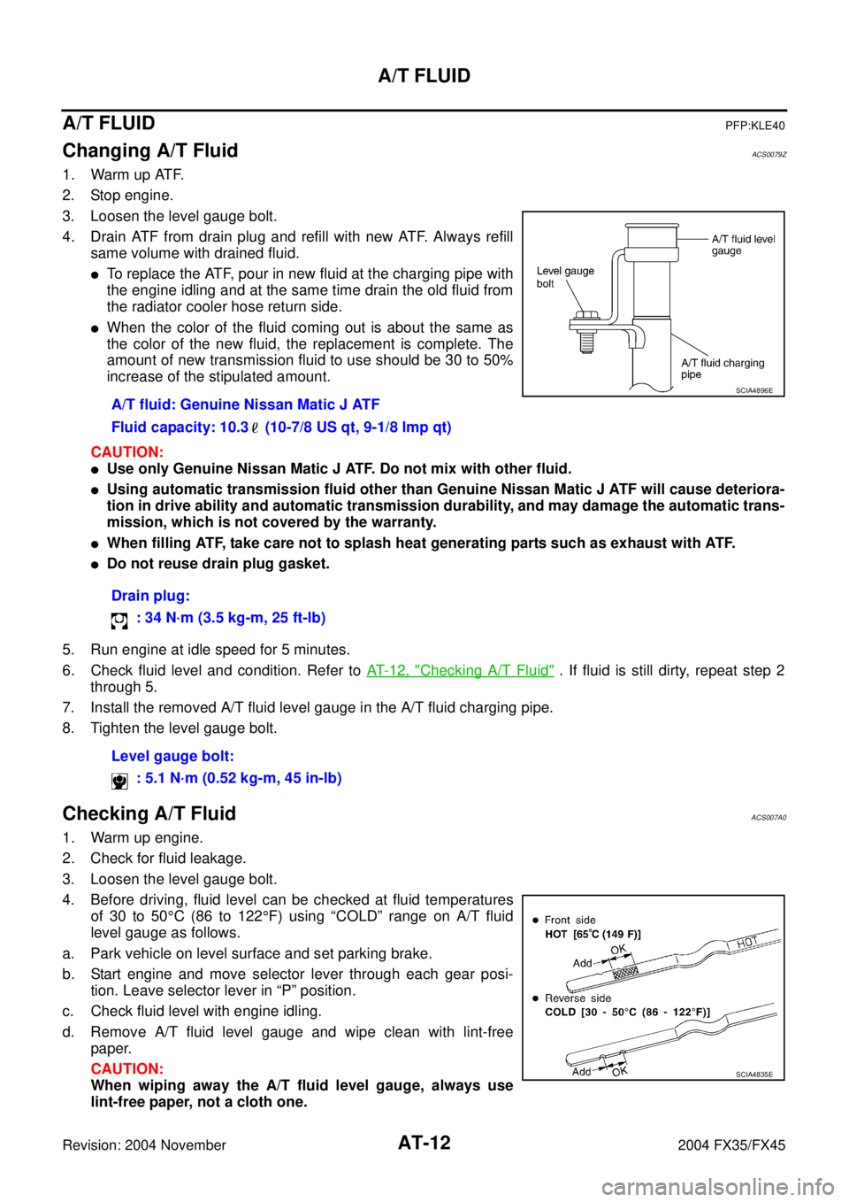 INFINITI FX35 2004  Service Manual AT-12
A/T FLUID
Revision: 2004 November 2004 FX35/FX45
A/T FLUIDPFP:KLE40
Changing A/T FluidACS0079Z
1. Warm up ATF.
2. Stop engine.
3. Loosen the level gauge bolt.
4. Drain ATF from drain plug and re