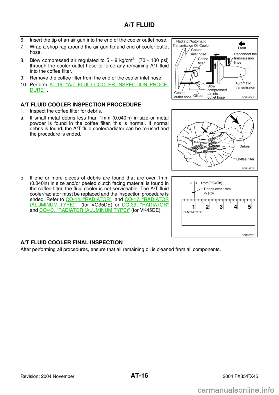 INFINITI FX35 2004 Service Manual AT-16
A/T FLUID
Revision: 2004 November 2004 FX35/FX45
6. Insert the tip of an air gun into the end of the cooler outlet hose.
7. Wrap a shop rag around the air gun tip and end of cooler outlet
hose.
INFINITI FX35 2004 Service Manual AT-16
A/T FLUID
Revision: 2004 November 2004 FX35/FX45
6. Insert the tip of an air gun into the end of the cooler outlet hose.
7. Wrap a shop rag around the air gun tip and end of cooler outlet
hose.