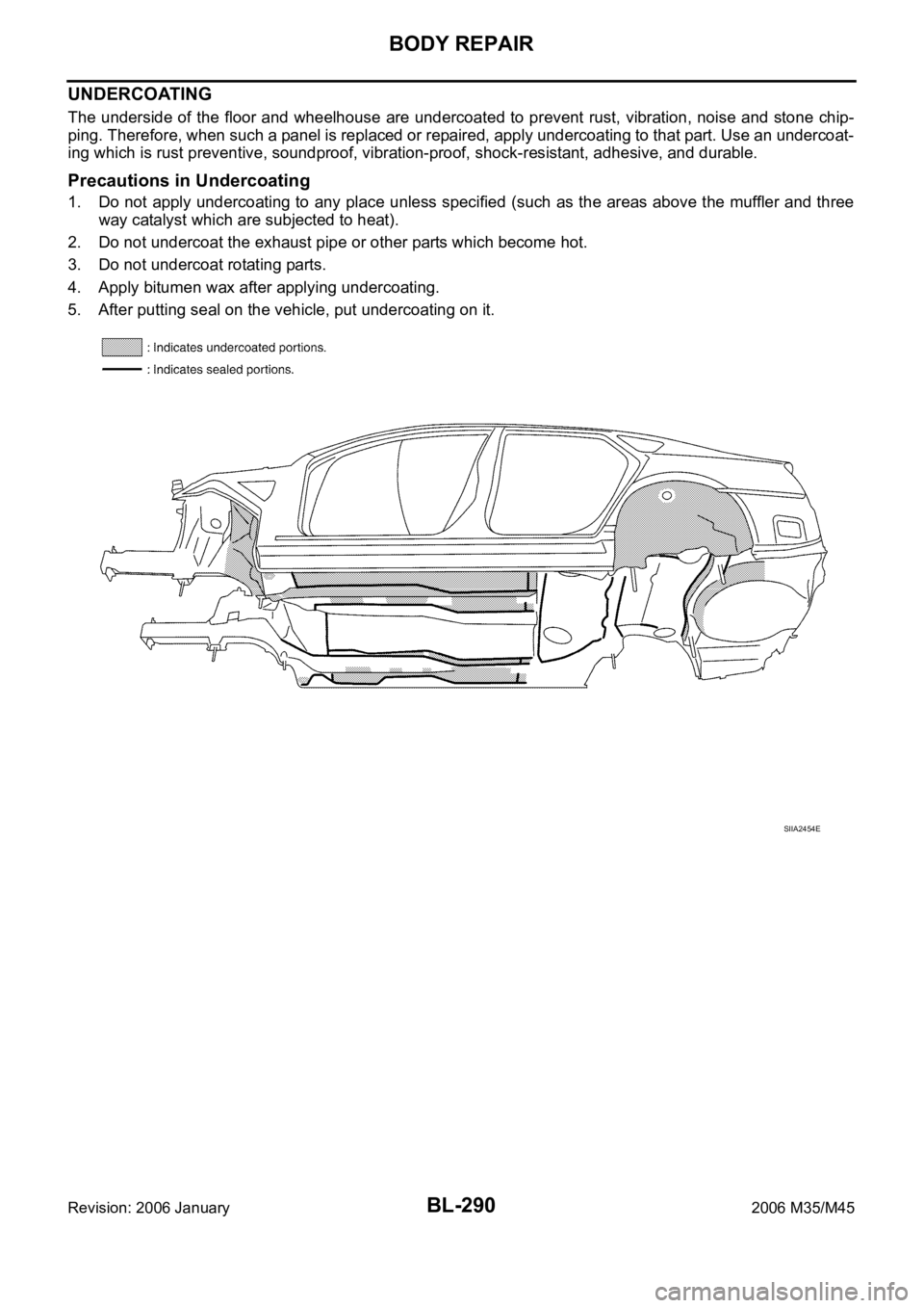 INFINITI M35 2006 Factory Repair Manual BL-290
BODY REPAIR
Revision: 2006 January2006 M35/M45
UNDERCOATING
The underside of the floor and wheelhouse are undercoated to prevent rust, vibration, noise and stone chip-
ping. Therefore, w INFINITI M35 2006 Factory Repair Manual BL-290
BODY REPAIR
Revision: 2006 January2006 M35/M45
UNDERCOATING
The underside of the floor and wheelhouse are undercoated to prevent rust, vibration, noise and stone chip-
ping. Therefore, w