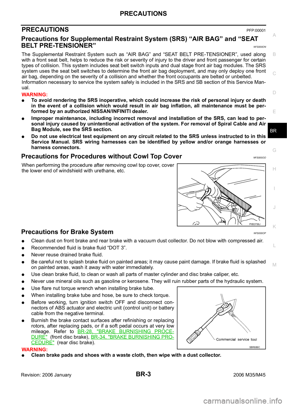 INFINITI M35 2006 Factory Service Manual PRECAUTIONS
BR-3
C
D
E
G
H
I
J
K
L
MA
B
BR
Revision: 2006 January2006 M35/M45
PRECAUTIONSPFP:00001
Precautions for Supplemental Restraint System (SRS) “AIR BAG” and “SEAT
BELT PRE-TENSIONER”
INFINITI M35 2006 Factory Service Manual PRECAUTIONS
BR-3
C
D
E
G
H
I
J
K
L
MA
B
BR
Revision: 2006 January2006 M35/M45
PRECAUTIONSPFP:00001
Precautions for Supplemental Restraint System (SRS) “AIR BAG” and “SEAT
BELT PRE-TENSIONER”