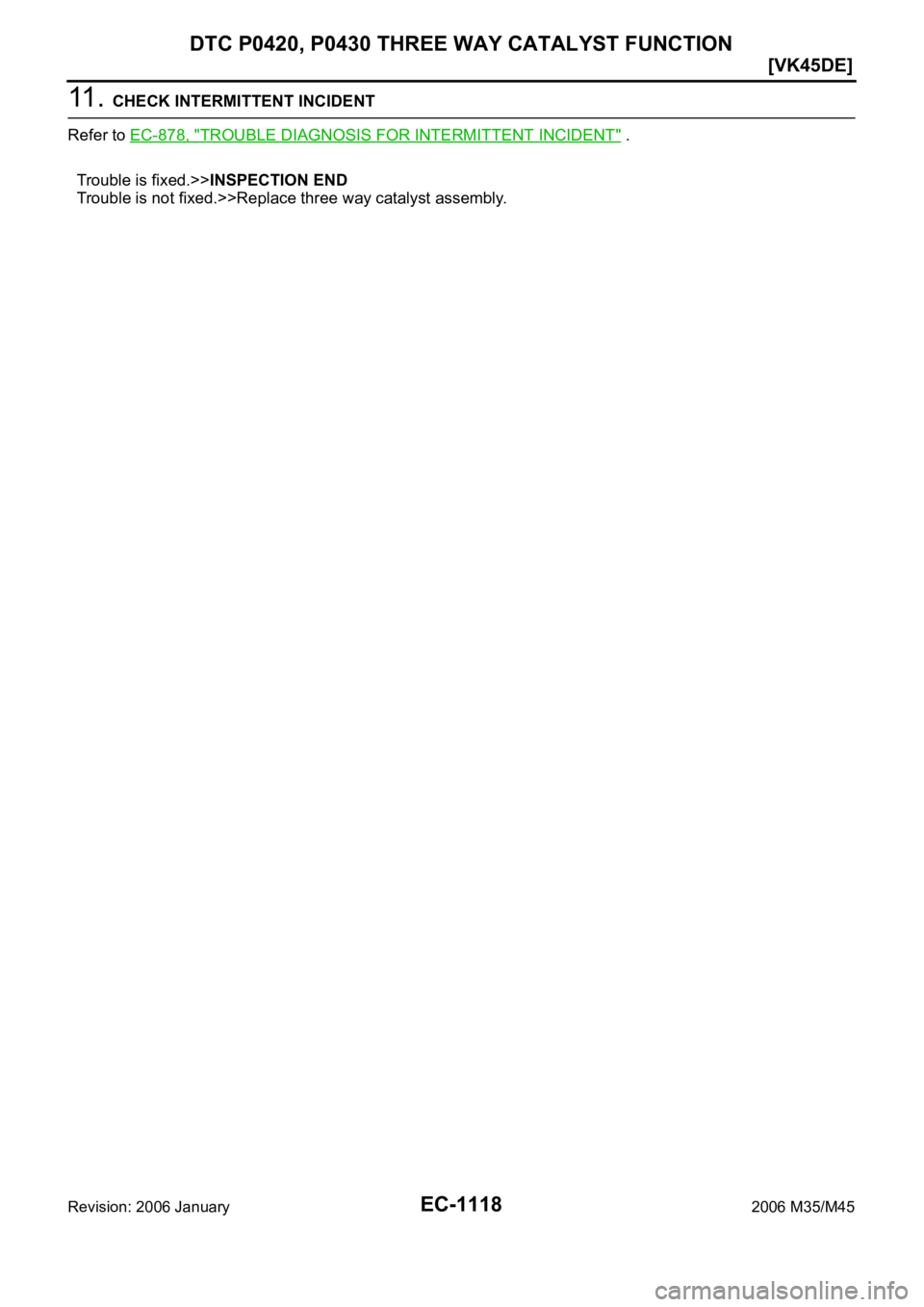 INFINITI M35 2006  Factory Service Manual EC-1118
[VK45DE]
DTC P0420, P0430 THREE WAY CATALYST FUNCTION
Revision: 2006 January2006 M35/M45
11 .  CHECK INTERMITTENT INCIDENT
Refer to EC-878, "
TROUBLE DIAGNOSIS FOR INTERMITTENT INCIDENT
