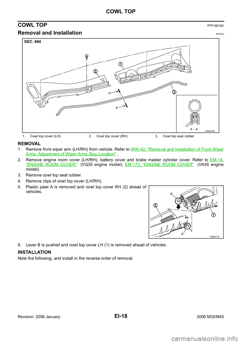 INFINITI M35 2006 Factory Service Manual EI-18
COWL TOP
Revision: 2006 January2006 M35/M45
COWL TOPPFP:66100
Removal and InstallationNIS0024I
REMOVAL
1. Remove front wiper arm (LH/RH) from vehicle. Refer to WW-42, "Removal and Installati INFINITI M35 2006 Factory Service Manual EI-18
COWL TOP
Revision: 2006 January2006 M35/M45
COWL TOPPFP:66100
Removal and InstallationNIS0024I
REMOVAL
1. Remove front wiper arm (LH/RH) from vehicle. Refer to WW-42, "Removal and Installati