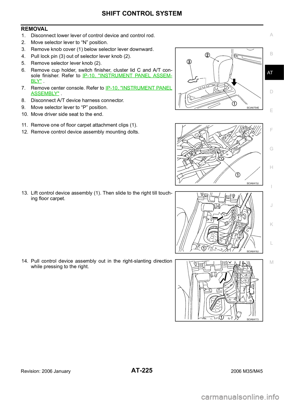 INFINITI M35 2006 Factory Service Manual SHIFT CONTROL SYSTEM
AT-225
D
E
F
G
H
I
J
K
L
MA
B
AT
Revision: 2006 January2006 M35/M45
REMOVAL
1. Disconnect lower lever of control device and control rod.
2. Move selector lever to “N” position INFINITI M35 2006 Factory Service Manual SHIFT CONTROL SYSTEM
AT-225
D
E
F
G
H
I
J
K
L
MA
B
AT
Revision: 2006 January2006 M35/M45
REMOVAL
1. Disconnect lower lever of control device and control rod.
2. Move selector lever to “N” position