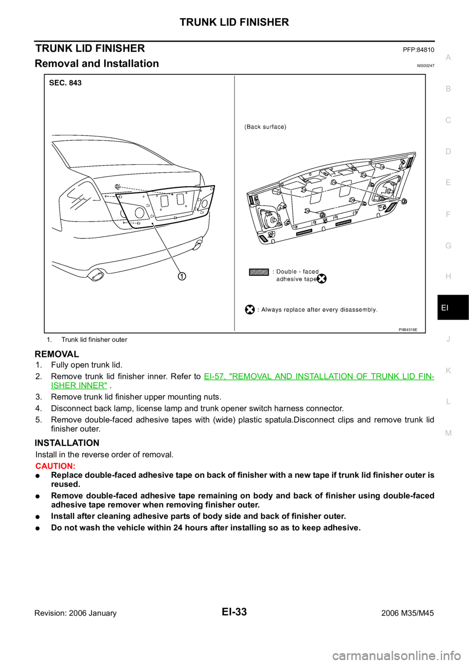 INFINITI M35 2006 Factory Service Manual TRUNK LID FINISHER
EI-33
C
D
E
F
G
H
J
K
L
MA
B
EI
Revision: 2006 January2006 M35/M45
TRUNK LID FINISHERPFP:84810
Removal and InstallationNIS0024T
REMOVAL
1. Fully open trunk lid.
2. Remove trunk li INFINITI M35 2006 Factory Service Manual TRUNK LID FINISHER
EI-33
C
D
E
F
G
H
J
K
L
MA
B
EI
Revision: 2006 January2006 M35/M45
TRUNK LID FINISHERPFP:84810
Removal and InstallationNIS0024T
REMOVAL
1. Fully open trunk lid.
2. Remove trunk li