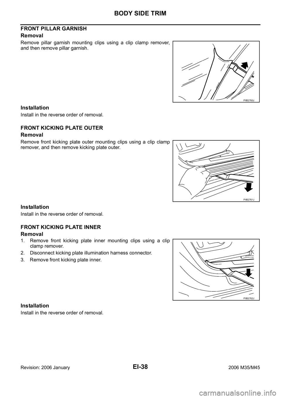 INFINITI M35 2006 Factory Service Manual EI-38
BODY SIDE TRIM
Revision: 2006 January2006 M35/M45
FRONT PILLAR GARNISH
Removal
Remove pillar garnish mounting clips using a clip clamp remover,
and then remove pillar garnish.
Installation
Insta INFINITI M35 2006 Factory Service Manual EI-38
BODY SIDE TRIM
Revision: 2006 January2006 M35/M45
FRONT PILLAR GARNISH
Removal
Remove pillar garnish mounting clips using a clip clamp remover,
and then remove pillar garnish.
Installation
Insta