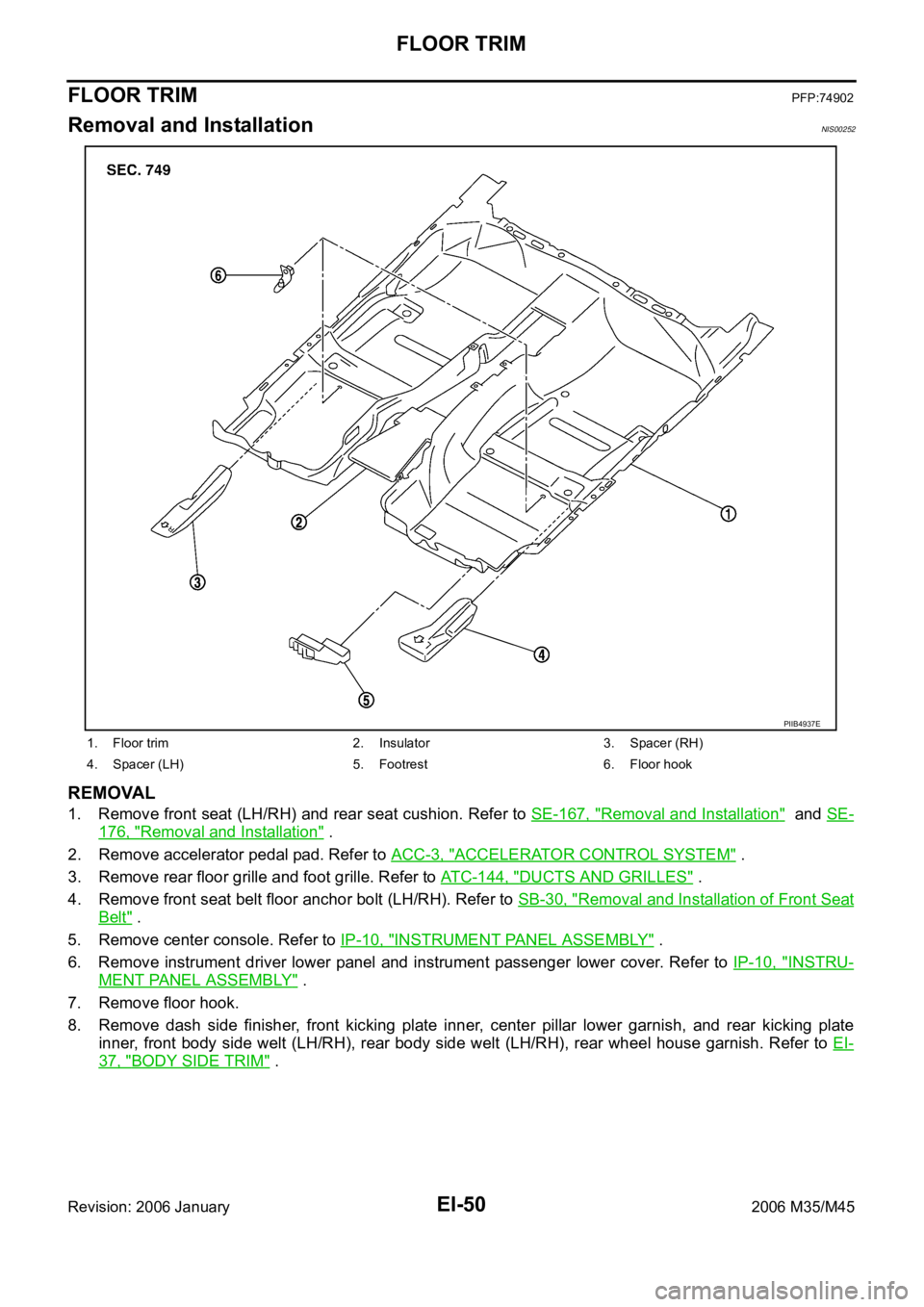 INFINITI M35 2006 Factory Service Manual EI-50
FLOOR TRIM
Revision: 2006 January2006 M35/M45
FLOOR TRIMPFP:74902
Removal and InstallationNIS00252
REMOVAL
1. Remove front seat (LH/RH) and rear seat cushion. Refer to SE-167, "Removal and I INFINITI M35 2006 Factory Service Manual EI-50
FLOOR TRIM
Revision: 2006 January2006 M35/M45
FLOOR TRIMPFP:74902
Removal and InstallationNIS00252
REMOVAL
1. Remove front seat (LH/RH) and rear seat cushion. Refer to SE-167, "Removal and I