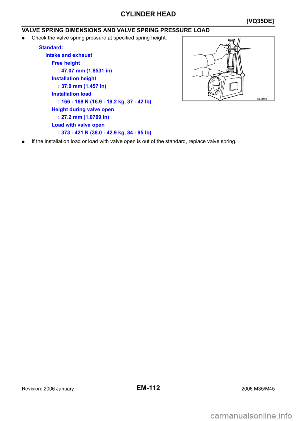 INFINITI M35 2006  Factory Workshop Manual EM-112
[VQ35DE]
CYLINDER HEAD
Revision: 2006 January2006 M35/M45
VALVE SPRING DIMENSIONS AND VALVE SPRING PRESSURE LOAD
Check the valve spring pressure at specified spring height.
If the installation 