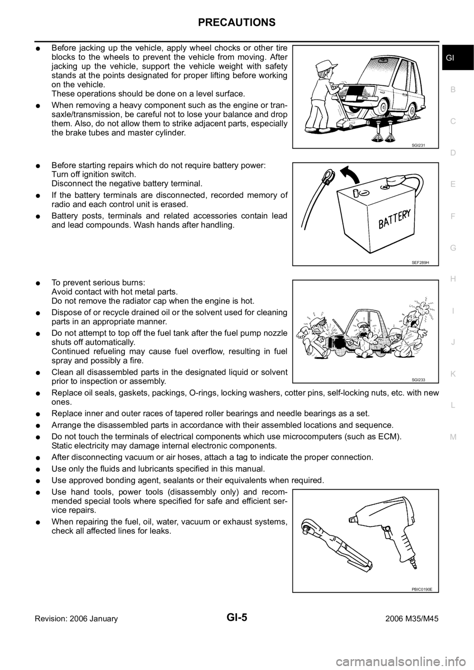 INFINITI M35 2006 Factory Service Manual PRECAUTIONS
GI-5
C
D
E
F
G
H
I
J
K
L
MB
GI
Revision: 2006 January2006 M35/M45
Before jacking up the vehicle, apply wheel chocks or other tire
blocks to the wheels to prevent the vehicle from INFINITI M35 2006 Factory Service Manual PRECAUTIONS
GI-5
C
D
E
F
G
H
I
J
K
L
MB
GI
Revision: 2006 January2006 M35/M45
Before jacking up the vehicle, apply wheel chocks or other tire
blocks to the wheels to prevent the vehicle from
