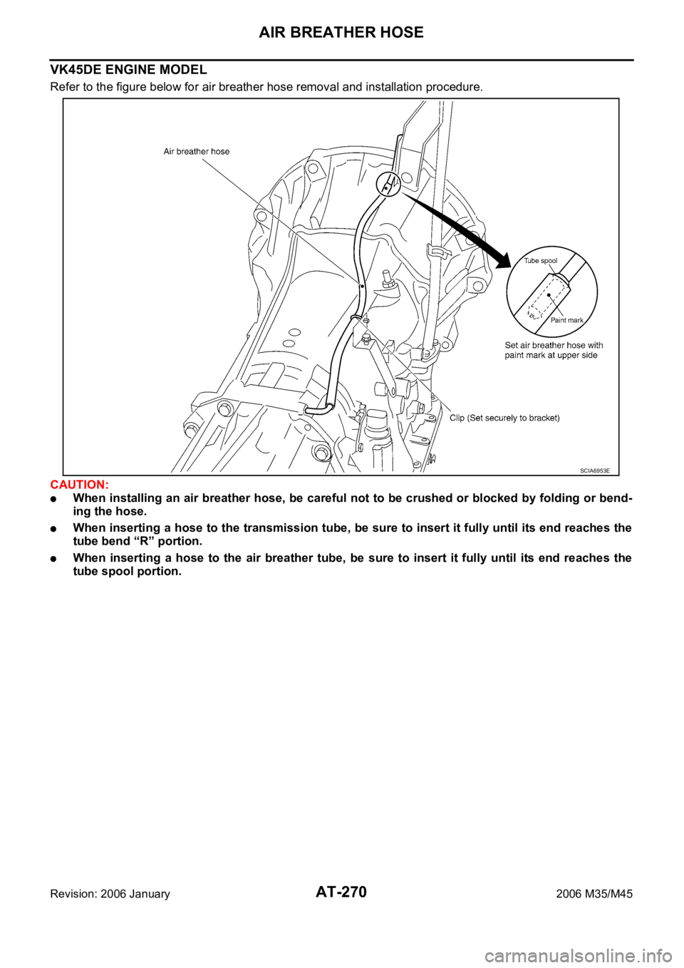 INFINITI M35 2006 Factory Service Manual AT-270
AIR BREATHER HOSE
Revision: 2006 January2006 M35/M45
VK45DE ENGINE MODEL
Refer to the figure below for air breather hose removal and installation procedure.
CAUTION:
When installing an air bre INFINITI M35 2006 Factory Service Manual AT-270
AIR BREATHER HOSE
Revision: 2006 January2006 M35/M45
VK45DE ENGINE MODEL
Refer to the figure below for air breather hose removal and installation procedure.
CAUTION:
When installing an air bre
