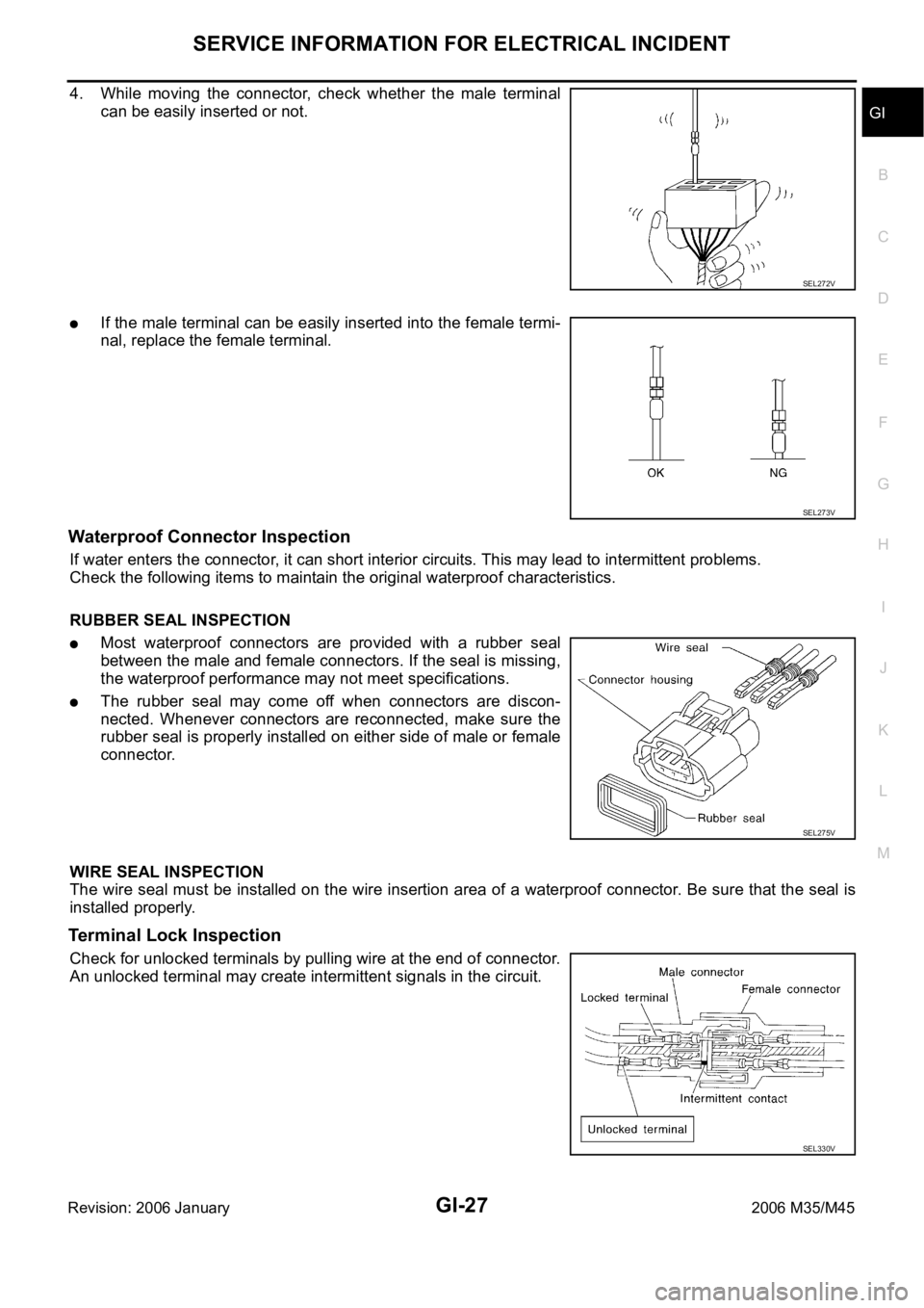 INFINITI M35 2006 Factory Service Manual SERVICE INFORMATION FOR ELECTRICAL INCIDENT
GI-27
C
D
E
F
G
H
I
J
K
L
MB
GI
Revision: 2006 January2006 M35/M45
4. While moving the connector, check whether the male terminal
can be easily inse INFINITI M35 2006 Factory Service Manual SERVICE INFORMATION FOR ELECTRICAL INCIDENT
GI-27
C
D
E
F
G
H
I
J
K
L
MB
GI
Revision: 2006 January2006 M35/M45
4. While moving the connector, check whether the male terminal
can be easily inse