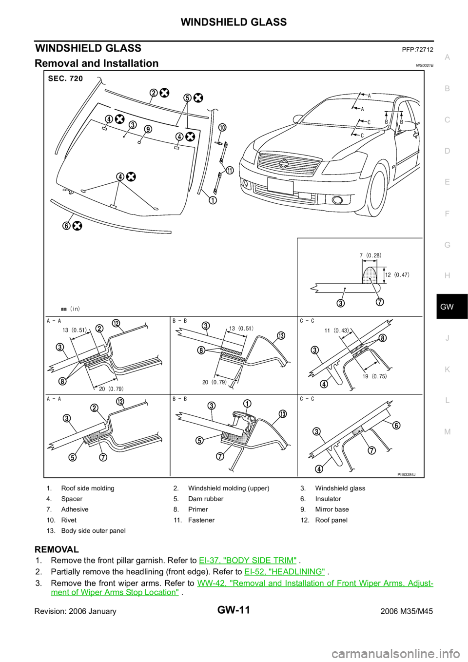 INFINITI M35 2006 Factory Service Manual WINDSHIELD GLASS
GW-11
C
D
E
F
G
H
J
K
L
MA
B
GW
Revision: 2006 January2006 M35/M45
WINDSHIELD GLASSPFP:72712
Removal and InstallationNIS0021E
REMOVAL
1. Remove the front pillar garnish. Refer to EI-3 INFINITI M35 2006 Factory Service Manual WINDSHIELD GLASS
GW-11
C
D
E
F
G
H
J
K
L
MA
B
GW
Revision: 2006 January2006 M35/M45
WINDSHIELD GLASSPFP:72712
Removal and InstallationNIS0021E
REMOVAL
1. Remove the front pillar garnish. Refer to EI-3