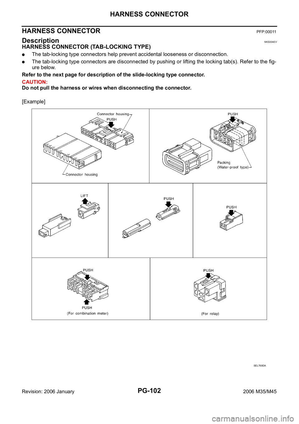 INFINITI M35 2006 Factory Service Manual PG-102
HARNESS CONNECTOR
Revision: 2006 January2006 M35/M45
HARNESS CONNECTOR PFP:00011
Description NKS004EV
HARNESS CONNECTOR (TAB-LOCKING TYPE)
The tab-locking type connectors help prevent accidenta INFINITI M35 2006 Factory Service Manual PG-102
HARNESS CONNECTOR
Revision: 2006 January2006 M35/M45
HARNESS CONNECTOR PFP:00011
Description NKS004EV
HARNESS CONNECTOR (TAB-LOCKING TYPE)
The tab-locking type connectors help prevent accidenta