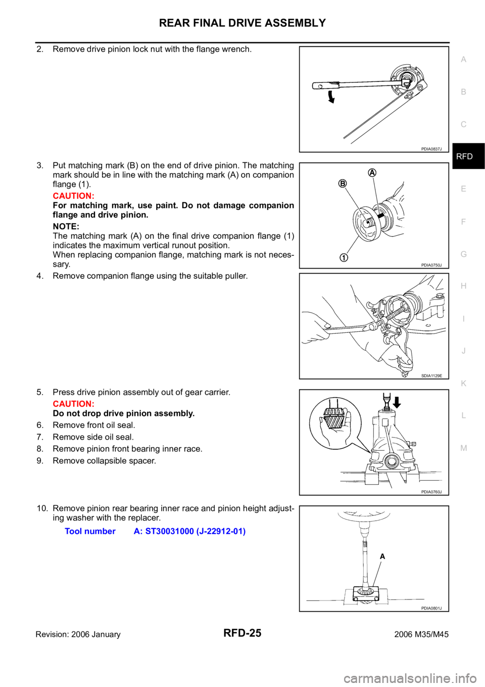 INFINITI M35 2006 Factory Service Manual REAR FINAL DRIVE ASSEMBLY
RFD-25
C
E
F
G
H
I
J
K
L
MA
B
RFD
Revision: 2006 January2006 M35/M45
2. Remove drive pinion lock nut with the flange wrench.
3. Put matching mark (B) on the end of drive pini INFINITI M35 2006 Factory Service Manual REAR FINAL DRIVE ASSEMBLY
RFD-25
C
E
F
G
H
I
J
K
L
MA
B
RFD
Revision: 2006 January2006 M35/M45
2. Remove drive pinion lock nut with the flange wrench.
3. Put matching mark (B) on the end of drive pini