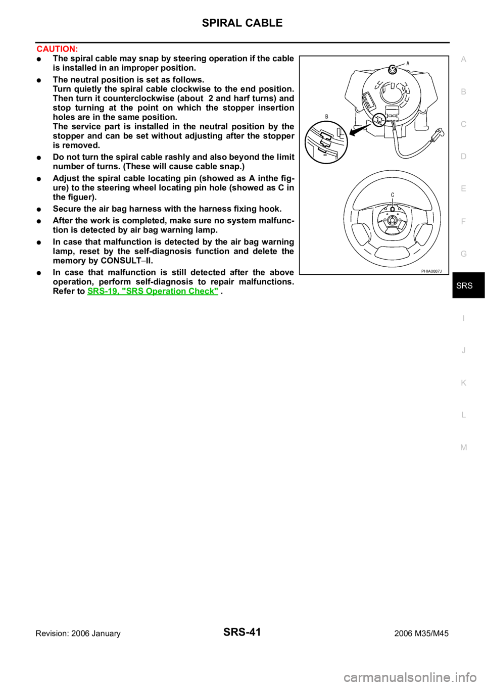 INFINITI M35 2006 Factory Owners Guide SPIRAL CABLE
SRS-41
C
D
E
F
G
I
J
K
L
MA
B
SRS
Revision: 2006 January2006 M35/M45
CAUTION:
The spiral cable may snap by steering operation if the cable
is installed in an improper position.
The neutr INFINITI M35 2006 Factory Owners Guide SPIRAL CABLE
SRS-41
C
D
E
F
G
I
J
K
L
MA
B
SRS
Revision: 2006 January2006 M35/M45
CAUTION:
The spiral cable may snap by steering operation if the cable
is installed in an improper position.
The neutr