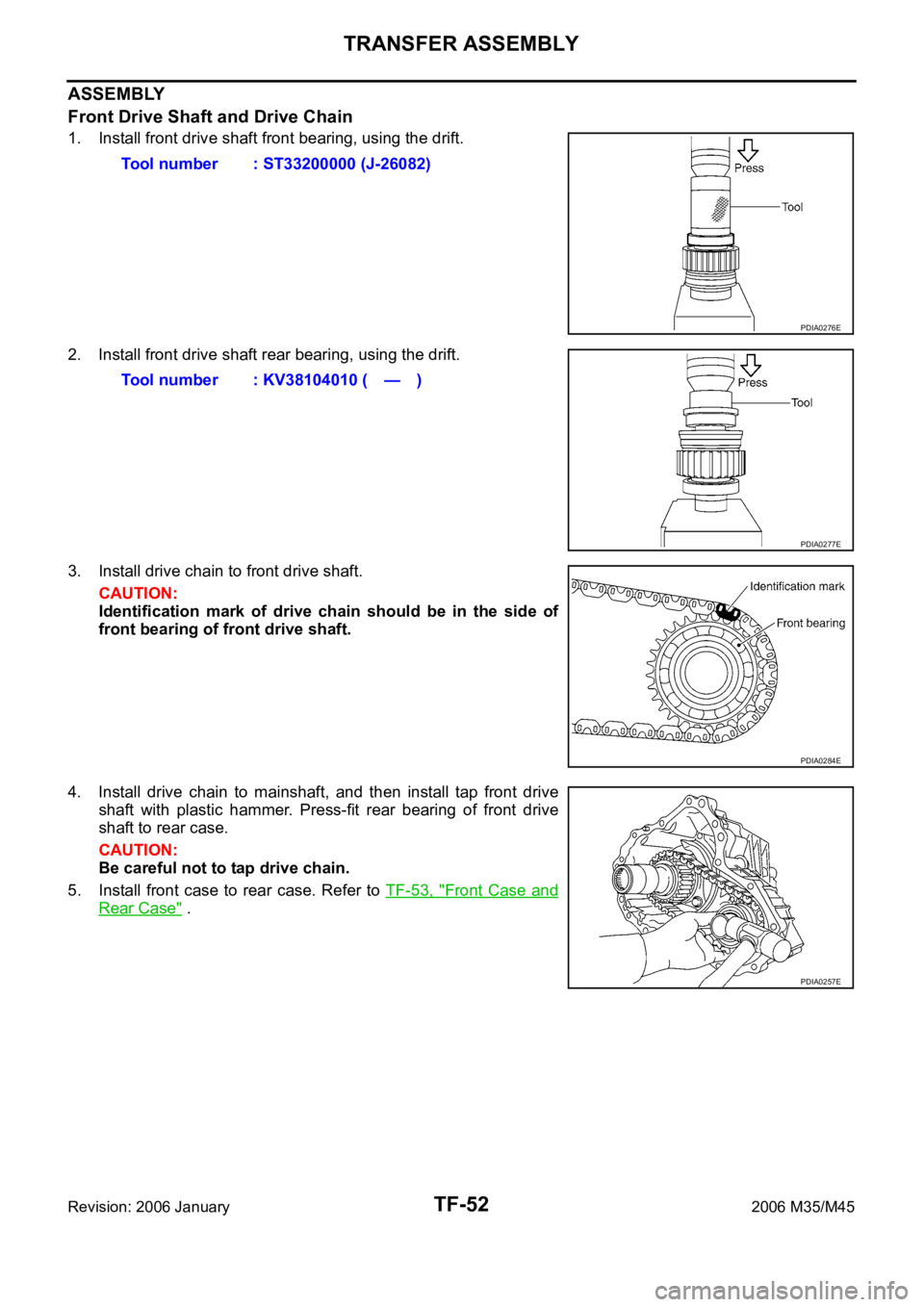 INFINITI M35 2006 Factory Service Manual TF-52
TRANSFER ASSEMBLY
Revision: 2006 January2006 M35/M45
ASSEMBLY
Front Drive Shaft and Drive Chain
1. Install front drive shaft front bearing, using the drift.
2. Install front drive shaft rear bea INFINITI M35 2006 Factory Service Manual TF-52
TRANSFER ASSEMBLY
Revision: 2006 January2006 M35/M45
ASSEMBLY
Front Drive Shaft and Drive Chain
1. Install front drive shaft front bearing, using the drift.
2. Install front drive shaft rear bea