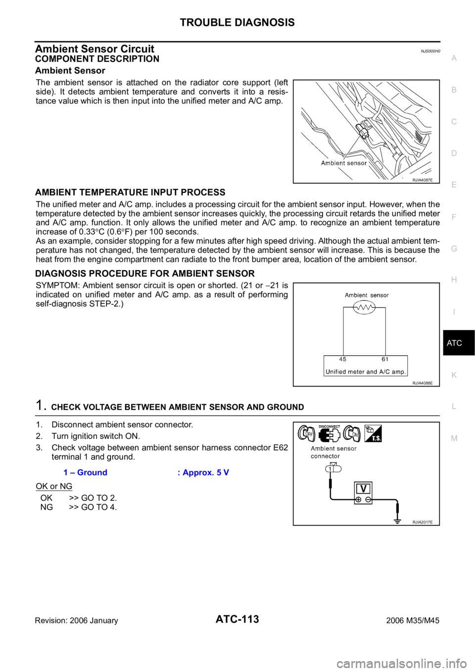 INFINITI M35 2006 Factory Service Manual TROUBLE DIAGNOSIS
ATC-113
C
D
E
F
G
H
I
K
L
MA
B
AT C
Revision: 2006 January2006 M35/M45
Ambient Sensor CircuitNJS000H0
COMPONENT DESCRIPTION
Ambient Sensor
The ambient sensor is attached on the INFINITI M35 2006 Factory Service Manual TROUBLE DIAGNOSIS
ATC-113
C
D
E
F
G
H
I
K
L
MA
B
AT C
Revision: 2006 January2006 M35/M45
Ambient Sensor CircuitNJS000H0
COMPONENT DESCRIPTION
Ambient Sensor
The ambient sensor is attached on the
