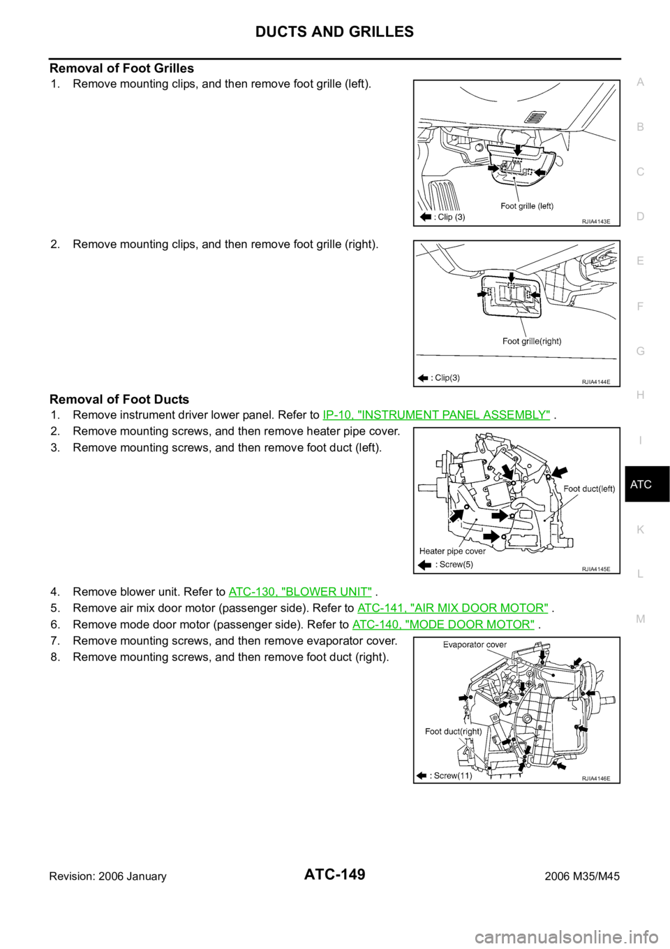 INFINITI M35 2006 Factory User Guide DUCTS AND GRILLES
ATC-149
C
D
E
F
G
H
I
K
L
MA
B
AT C
Revision: 2006 January2006 M35/M45
Removal of Foot Grilles
1. Remove mounting clips, and then remove foot grille (left).
2. Remove mounting clips, INFINITI M35 2006 Factory User Guide DUCTS AND GRILLES
ATC-149
C
D
E
F
G
H
I
K
L
MA
B
AT C
Revision: 2006 January2006 M35/M45
Removal of Foot Grilles
1. Remove mounting clips, and then remove foot grille (left).
2. Remove mounting clips,
