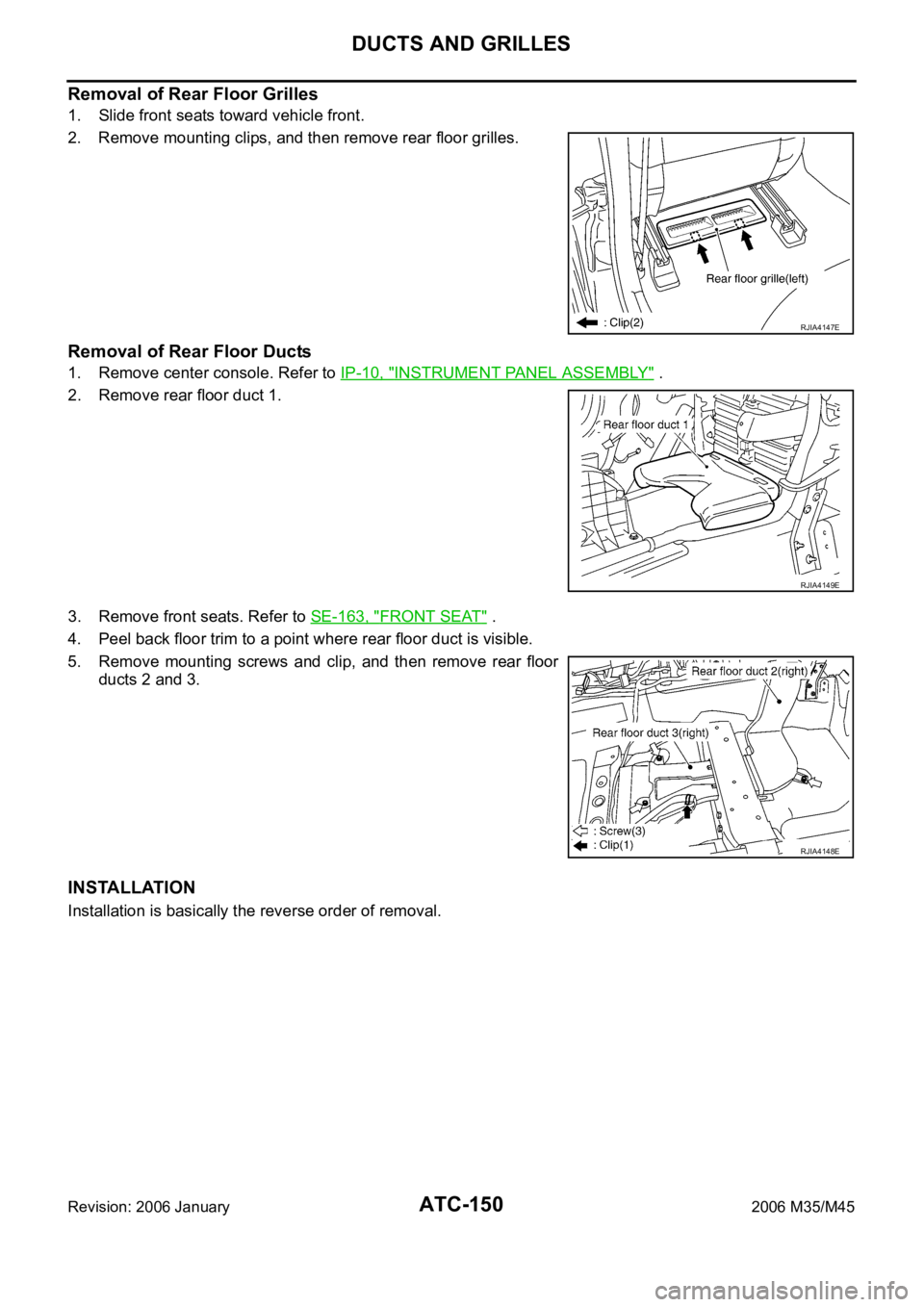 INFINITI M35 2006 Factory Service Manual ATC-150
DUCTS AND GRILLES
Revision: 2006 January2006 M35/M45
Removal of Rear Floor Grilles
1. Slide front seats toward vehicle front.
2. Remove mounting clips, and then remove rear floor grilles.
Remo INFINITI M35 2006 Factory Service Manual ATC-150
DUCTS AND GRILLES
Revision: 2006 January2006 M35/M45
Removal of Rear Floor Grilles
1. Slide front seats toward vehicle front.
2. Remove mounting clips, and then remove rear floor grilles.
Remo