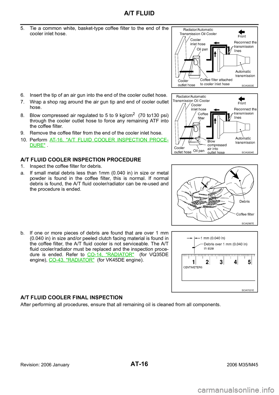 INFINITI M35 2006 Factory User Guide AT-16
A/T FLUID
Revision: 2006 January2006 M35/M45
5. Tie a common white, basket-type coffee filter to the end of the
cooler inlet hose.
6. Insert the tip of an air gun into the end of the INFINITI M35 2006 Factory User Guide AT-16
A/T FLUID
Revision: 2006 January2006 M35/M45
5. Tie a common white, basket-type coffee filter to the end of the
cooler inlet hose.
6. Insert the tip of an air gun into the end of the