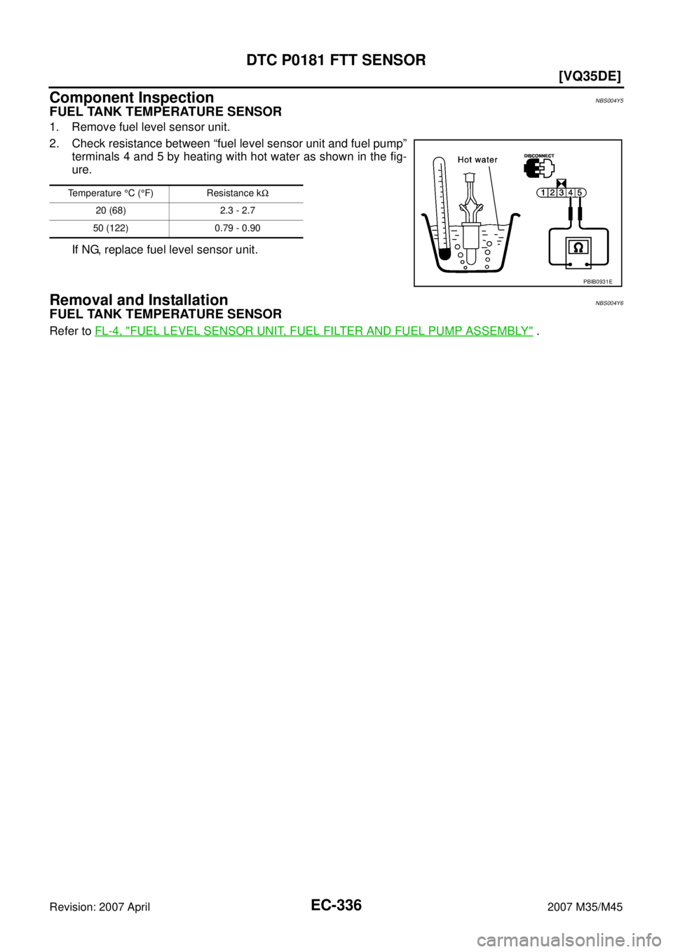 INFINITI M35 2007  Factory Service Manual EC-336
[VQ35DE]
DTC P0181 FTT SENSOR
Revision: 2007 April2007 M35/M45
Component InspectionNBS004Y5
FUEL TANK TEMPERATURE SENSOR
1. Remove fuel level sensor unit.
2. Check resistance between “fuel le