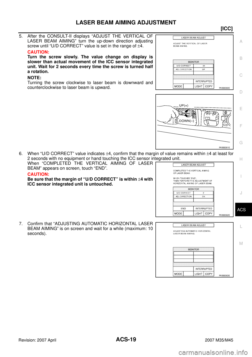 INFINITI M35 2007  Factory Owners Manual LASER BEAM AIMING ADJUSTMENT
ACS-19
[ICC]
C
D
E
F
G
H
I
J
L
MA
B
ACS
Revision: 2007 April2007 M35/M45
5. After the CONSULT-II displays “ADJUST THE VERTICAL OF
LASER BEAM AIMING” turn the up-down d