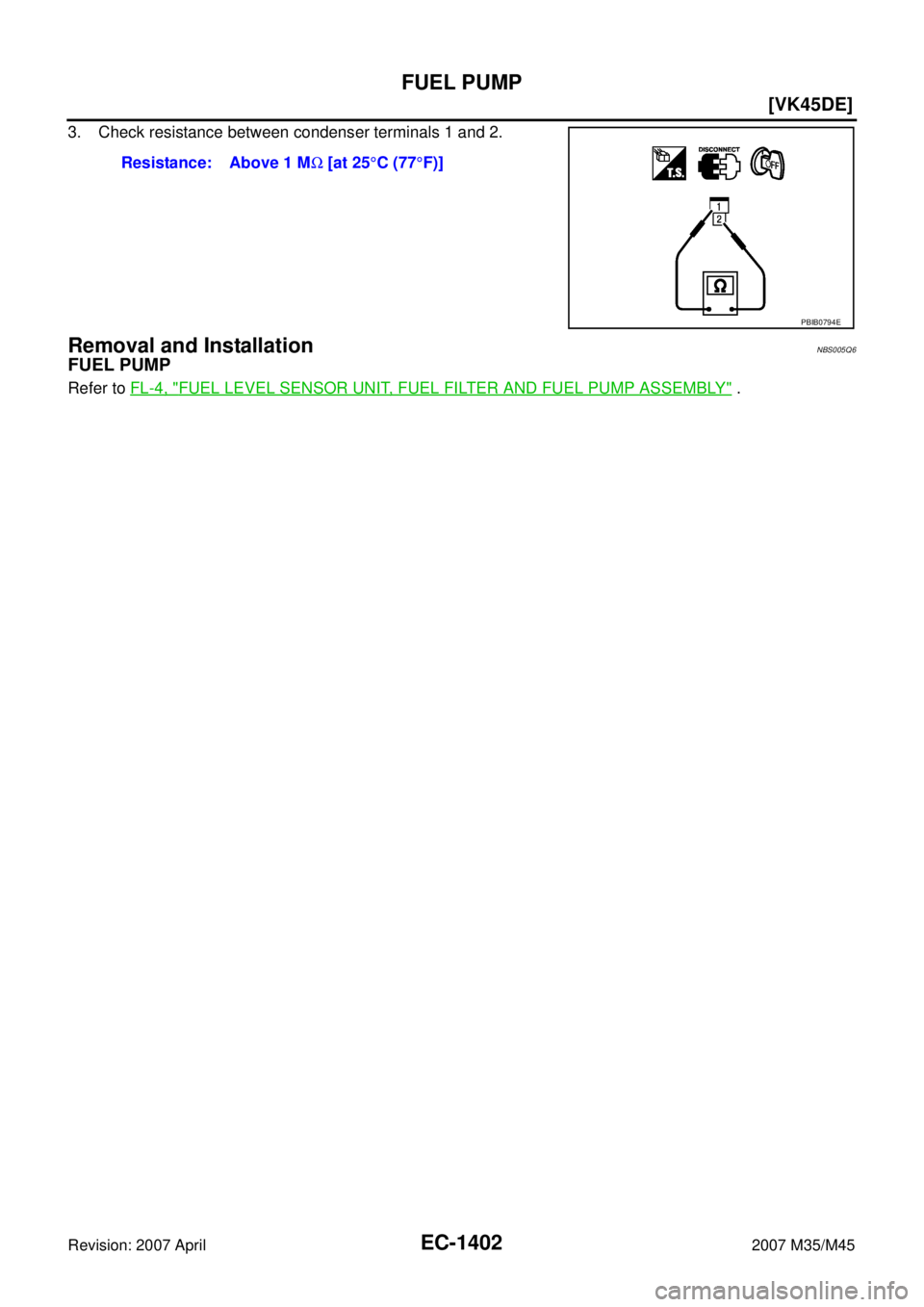 INFINITI M35 2007  Factory Service Manual EC-1402
[VK45DE]
FUEL PUMP
Revision: 2007 April2007 M35/M45
3. Check resistance between condenser terminals 1 and 2.
Removal and InstallationNBS005Q6
FUEL PUMP
Refer to FL-4, "FUEL LEVEL SENSOR UNIT, 