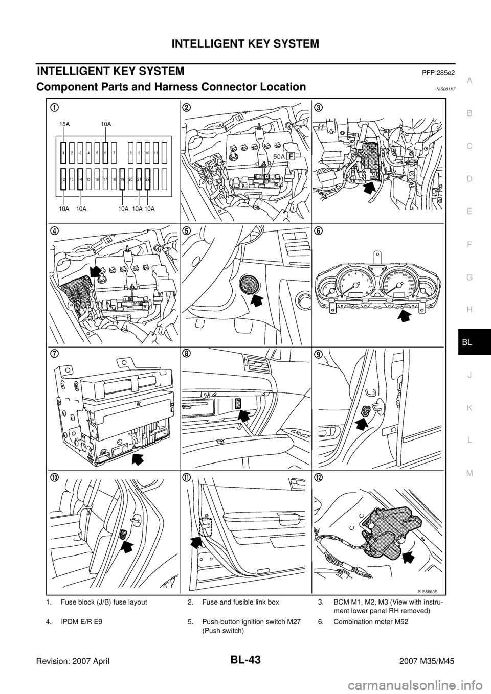 INFINITI M35 2007  Factory Service Manual INTELLIGENT KEY SYSTEM
BL-43
C
D
E
F
G
H
J
K
L
MA
B
BL
Revision: 2007 April2007 M35/M45
INTELLIGENT KEY SYSTEMPFP:285e2
Component Parts and Harness Connector LocationNIS001X7
1. Fuse block (J/B) fuse 