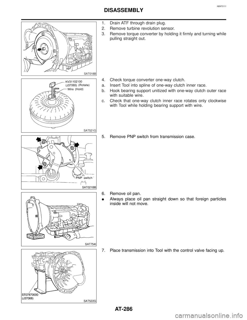 INFINITI QX4 2001 Factory Service Manual NBAT0111
SAT018B
1. Drain ATF through drain plug.
2. Remove turbine revolution sensor.
3. Remove torque converter by holding it firmly and turning while
pulling straight out.
SAT521G
4. Check torque c INFINITI QX4 2001 Factory Service Manual NBAT0111
SAT018B
1. Drain ATF through drain plug.
2. Remove turbine revolution sensor.
3. Remove torque converter by holding it firmly and turning while
pulling straight out.
SAT521G
4. Check torque c
