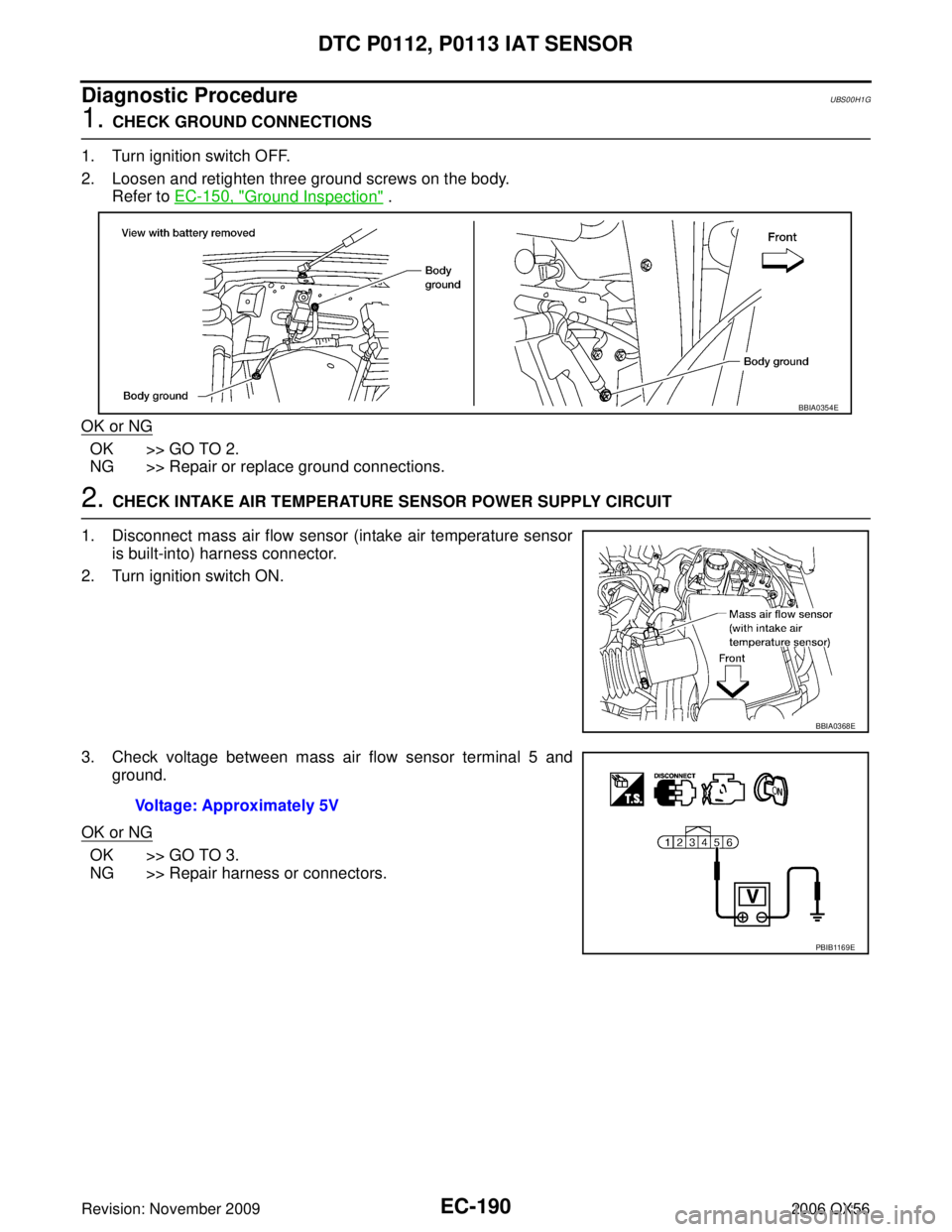 INFINITI QX56 2006 Factory Service Manual EC-190Revision: November 2009
DTC P0112, P0113 IAT SENSOR
2006 QX56
Diagnostic ProcedureUBS00H1G
1. CHECK GROUND CONNECTIONS
1. Turn ignition switch OFF.
2. Loosen and retighten three ground screws on INFINITI QX56 2006 Factory Service Manual EC-190Revision: November 2009
DTC P0112, P0113 IAT SENSOR
2006 QX56
Diagnostic ProcedureUBS00H1G
1. CHECK GROUND CONNECTIONS
1. Turn ignition switch OFF.
2. Loosen and retighten three ground screws on