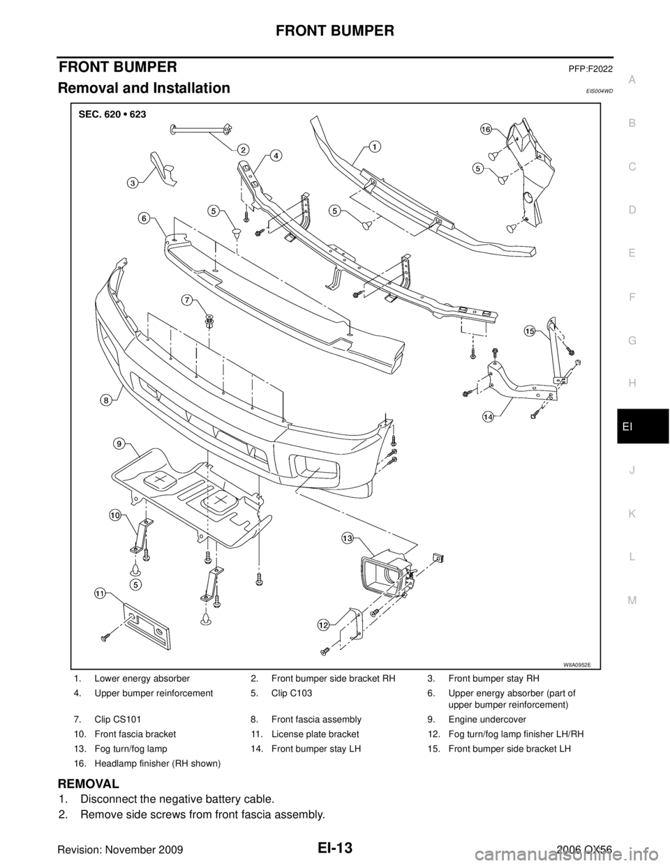 INFINITI QX56 2006 Factory Owners Manual FRONT BUMPEREI-13
C
DE
F
G H
J
K L
M A
B
EI
Revision: November 2009 2006 QX56
FRONT BUMPERPFP:F2022
Removal and InstallationEIS004WD
REMOVAL
1. Disconnect the negative battery cable.
2. Remove side sc INFINITI QX56 2006 Factory Owners Manual FRONT BUMPEREI-13
C
DE
F
G H
J
K L
M A
B
EI
Revision: November 2009 2006 QX56
FRONT BUMPERPFP:F2022
Removal and InstallationEIS004WD
REMOVAL
1. Disconnect the negative battery cable.
2. Remove side sc