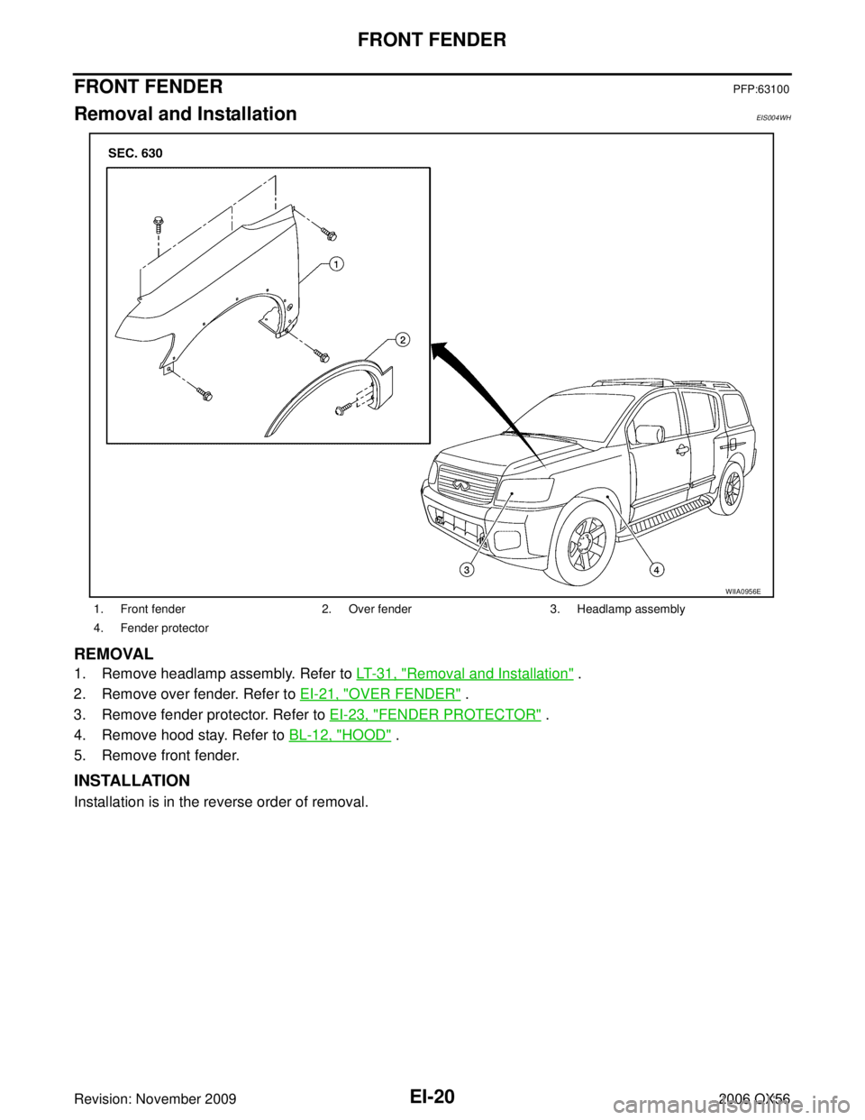 INFINITI QX56 2006 Factory Owners Manual EI-20
FRONT FENDER
Revision: November 20092006 QX56
FRONT FENDERPFP:63100
Removal and InstallationEIS004WH
REMOVAL
1. Remove headlamp assembly. Refer to LT- 3 1 , "Removal and Installation" .
2. Remo INFINITI QX56 2006 Factory Owners Manual EI-20
FRONT FENDER
Revision: November 20092006 QX56
FRONT FENDERPFP:63100
Removal and InstallationEIS004WH
REMOVAL
1. Remove headlamp assembly. Refer to LT- 3 1 , "Removal and Installation" .
2. Remo