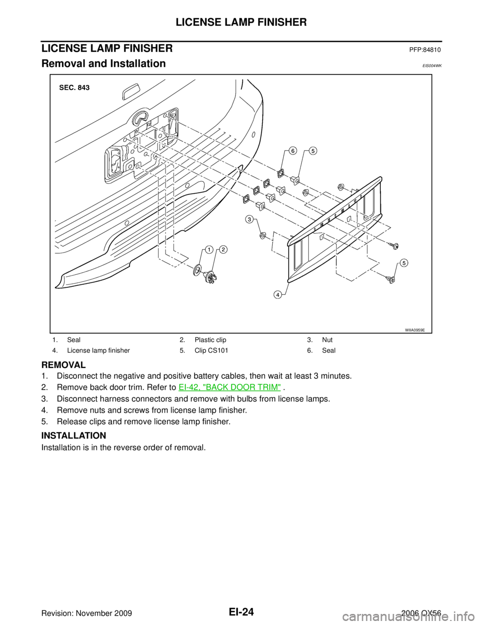 INFINITI QX56 2006 Factory Service Manual EI-24
LICENSE LAMP FINISHER
Revision: November 20092006 QX56
LICENSE LAMP FINISHERPFP:84810
Removal and InstallationEIS004WK
REMOVAL
1. Disconnect the negative and positive battery cables, then wait a INFINITI QX56 2006 Factory Service Manual EI-24
LICENSE LAMP FINISHER
Revision: November 20092006 QX56
LICENSE LAMP FINISHERPFP:84810
Removal and InstallationEIS004WK
REMOVAL
1. Disconnect the negative and positive battery cables, then wait a