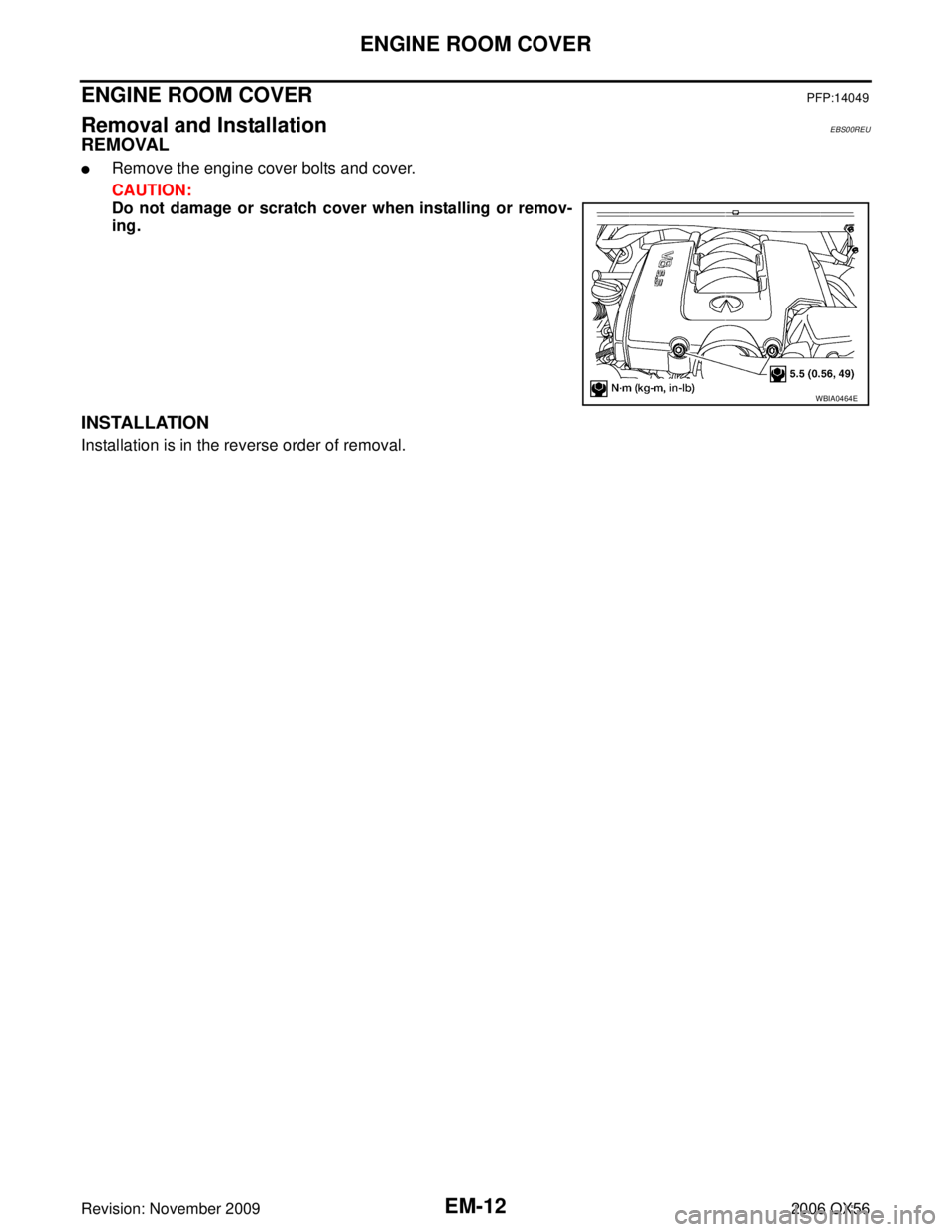INFINITI QX56 2006  Factory Service Manual EM-12Revision: November 2009
ENGINE ROOM COVER
2006 QX56
ENGINE ROOM COVERPFP:14049
Removal and InstallationEBS00REU
REMOVAL
Remove the engine cover bolts and cover.
CAUTION:
Do not damage or scratch