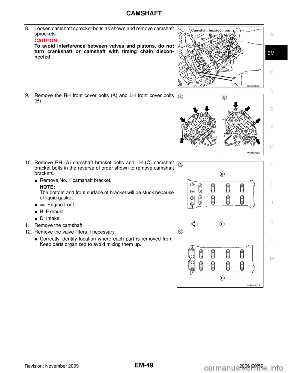 INFINITI QX56 2006  Factory Service Manual CAMSHAFTEM-49
C
DE
F
G H
I
J
K L
M A
EM
Revision: November 2009 2006 QX56
8. Loosen camshaft sprocket bolts as shown and remove camshaft
sprockets.
CAUTION:
To avoid interference between valves and pi