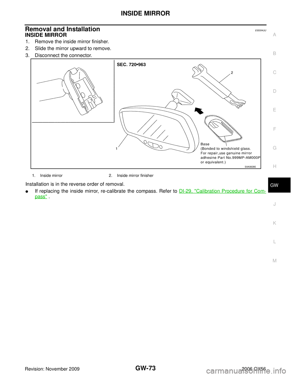 INFINITI QX56 2006 Factory User Guide INSIDE MIRRORGW-73
C
DE
F
G H
J
K L
M A
B
GW
Revision: November 2009 2006 QX56
Removal and InstallationEIS004UU
INSIDE MIRROR
1. Remove the inside mirror finisher.
2. Slide the mirror upward to remove INFINITI QX56 2006 Factory User Guide INSIDE MIRRORGW-73
C
DE
F
G H
J
K L
M A
B
GW
Revision: November 2009 2006 QX56
Removal and InstallationEIS004UU
INSIDE MIRROR
1. Remove the inside mirror finisher.
2. Slide the mirror upward to remove