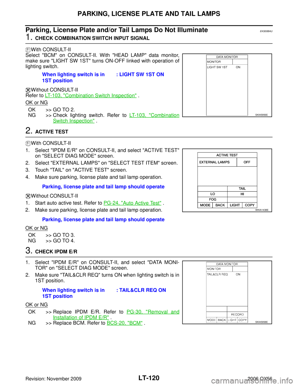 INFINITI QX56 2006 Factory Service Manual LT-120
PARKING, LICENSE PLATE AND TAIL LAMPS
Revision: November 20092006 QX56
Parking, License Plate and/or Tail Lamps Do Not IlluminateEKS00BAU
1. CHECK COMBINATION SWITCH INPUT SIGNAL
With CONSULT- INFINITI QX56 2006 Factory Service Manual LT-120
PARKING, LICENSE PLATE AND TAIL LAMPS
Revision: November 20092006 QX56
Parking, License Plate and/or Tail Lamps Do Not IlluminateEKS00BAU
1. CHECK COMBINATION SWITCH INPUT SIGNAL
With CONSULT-