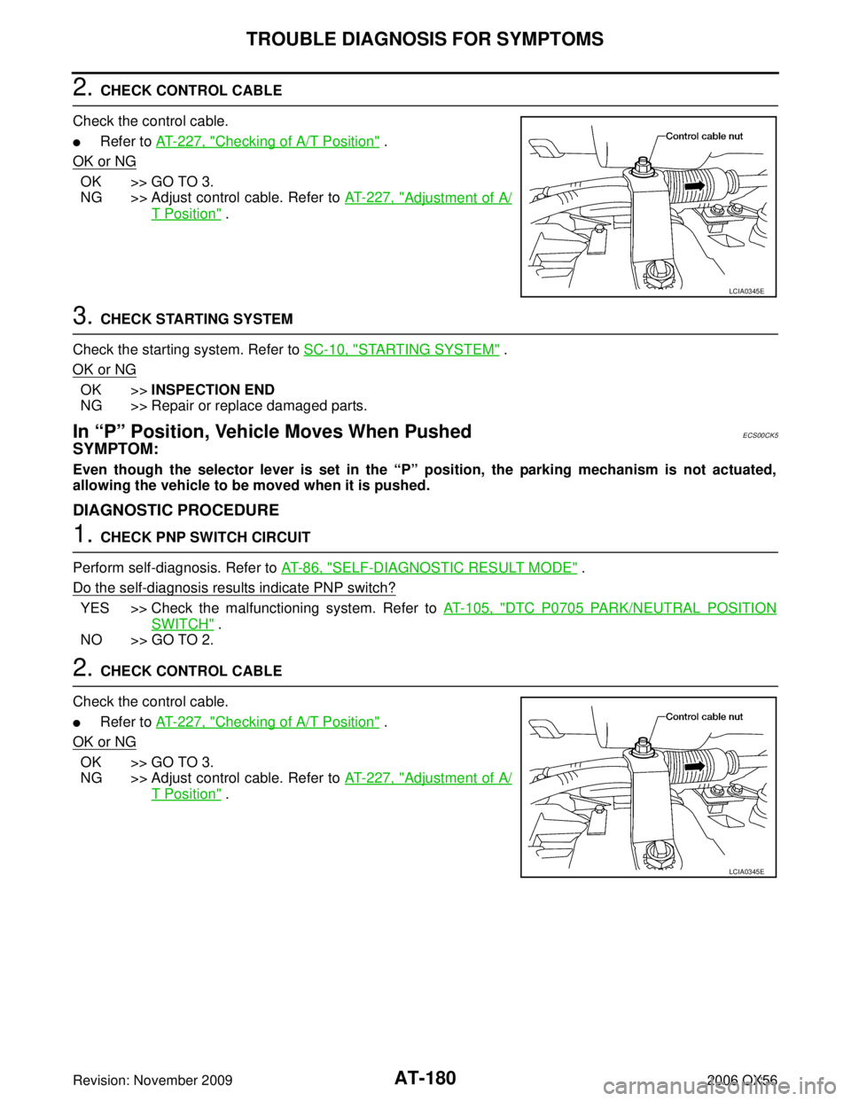 INFINITI QX56 2006  Factory Service Manual AT-180
TROUBLE DIAGNOSIS FOR SYMPTOMS
Revision: November 20092006 QX56
2. CHECK CONTROL CABLE
Check the control cable.
Refer to AT- 2 2 7 ,  "Checking of A/T Position" .
OK or NG
OK >> GO TO 3.
NG >>