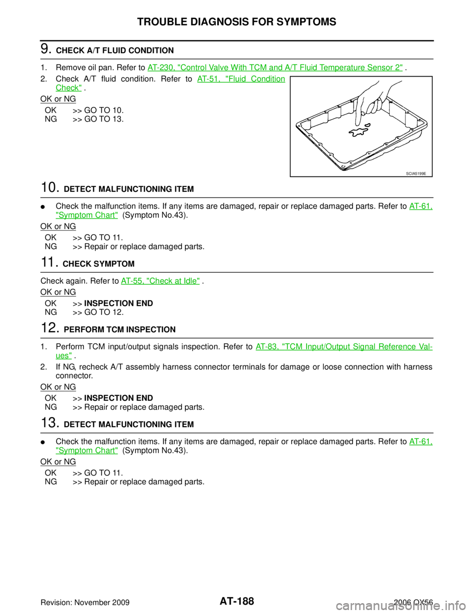 INFINITI QX56 2006 Factory Repair Manual AT-188
TROUBLE DIAGNOSIS FOR SYMPTOMS
Revision: November 20092006 QX56
9. CHECK A/T FLUID CONDITION
1. Remove oil pan. Refer to AT- 2 3 0 , "
Control Valve With TCM and A/T Fluid Temperature Sensor INFINITI QX56 2006 Factory Repair Manual AT-188
TROUBLE DIAGNOSIS FOR SYMPTOMS
Revision: November 20092006 QX56
9. CHECK A/T FLUID CONDITION
1. Remove oil pan. Refer to AT- 2 3 0 , "
Control Valve With TCM and A/T Fluid Temperature Sensor