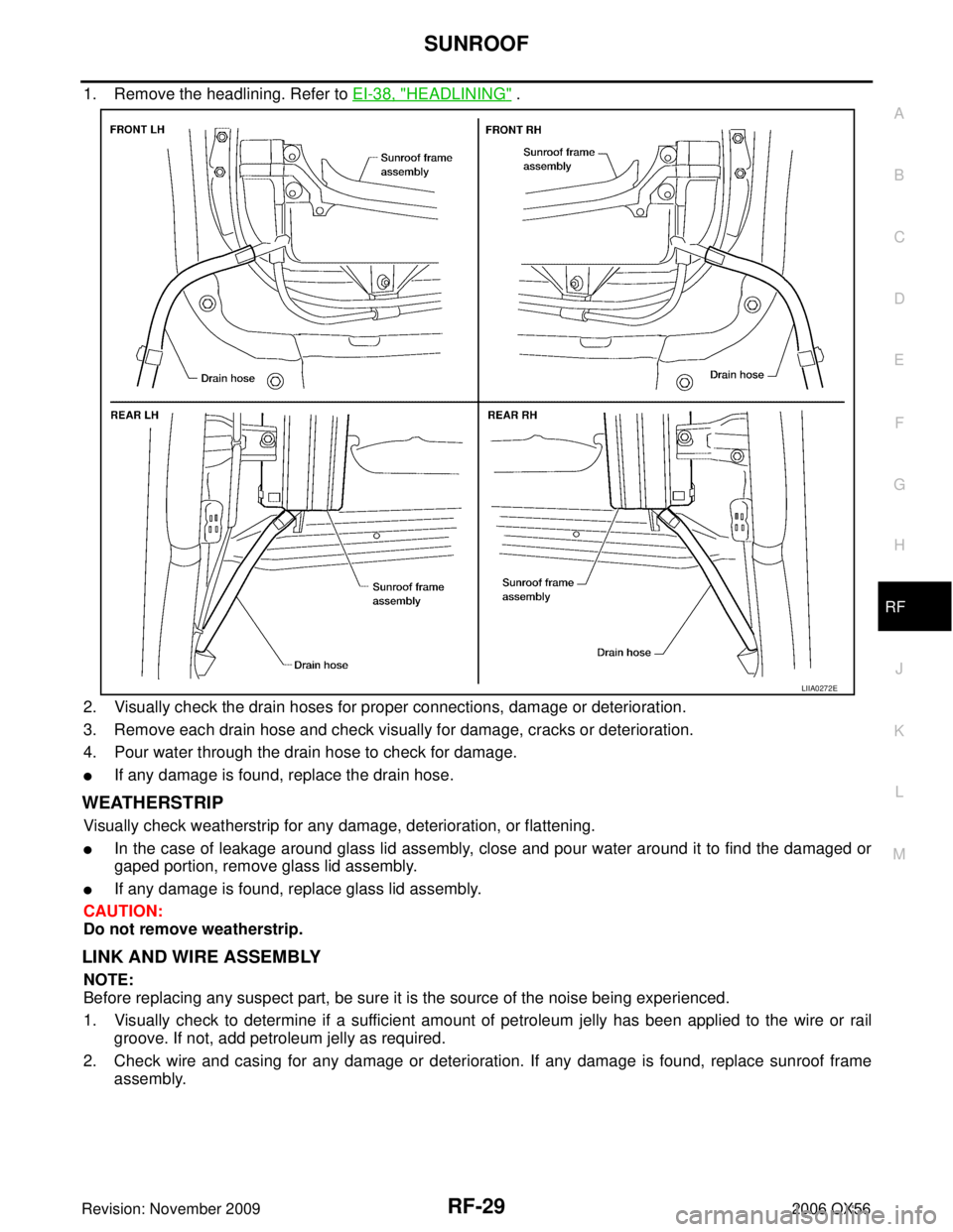 INFINITI QX56 2006  Factory Owners Guide SUNROOFRF-29
C
DE
F
G H
J
K L
M A
B
RF
Revision: November 2009 2006 QX56
1. Remove the headlining. Refer to EI-38, "HEADLINING" .
2. Visually check the drain hoses for proper connections, damage or de