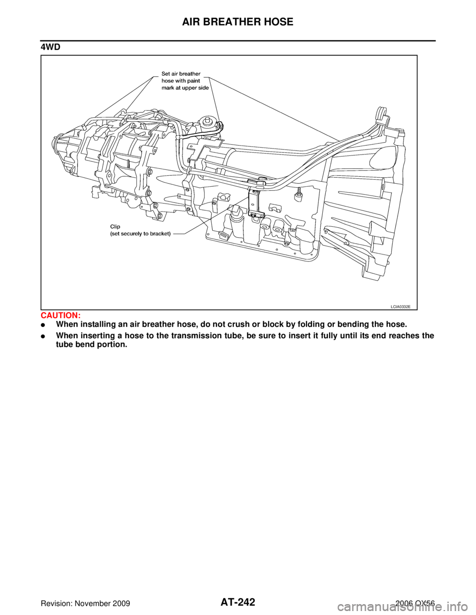 INFINITI QX56 2006  Factory Service Manual AT-242
AIR BREATHER HOSE
Revision: November 20092006 QX56
4WD
CAUTION:
When installing an air breather hose, do not crush or block by folding or bending the hose.
When inserting a hose to the transm