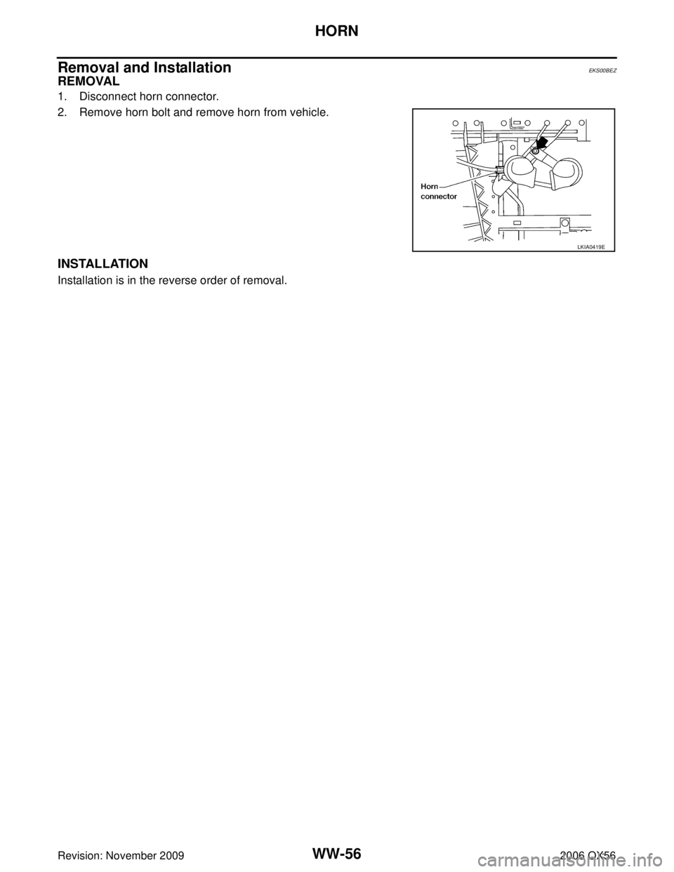 INFINITI QX56 2006 Factory Service Manual WW-56
HORN
Revision: November 20092006 QX56
Removal and InstallationEKS00BEZ
REMOVAL
1. Disconnect horn connector.
2. Remove horn bolt and remove horn from vehicle.
INSTALLATION
Installation is in the INFINITI QX56 2006 Factory Service Manual WW-56
HORN
Revision: November 20092006 QX56
Removal and InstallationEKS00BEZ
REMOVAL
1. Disconnect horn connector.
2. Remove horn bolt and remove horn from vehicle.
INSTALLATION
Installation is in the