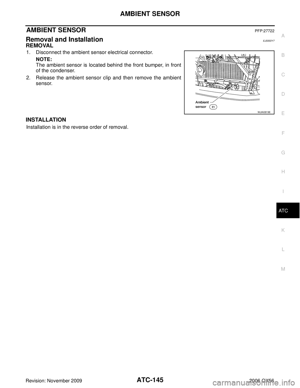 INFINITI QX56 2006  Factory Service Manual AMBIENT SENSORATC-145
C
DE
F
G H
I
K L
M A
B
AT C
Revision: November 2009 2006 QX56
AMBIENT SENSORPFP:27722
Removal and InstallationEJS003Y7
REMOVAL
1. Disconnect the ambient sensor electrical connect