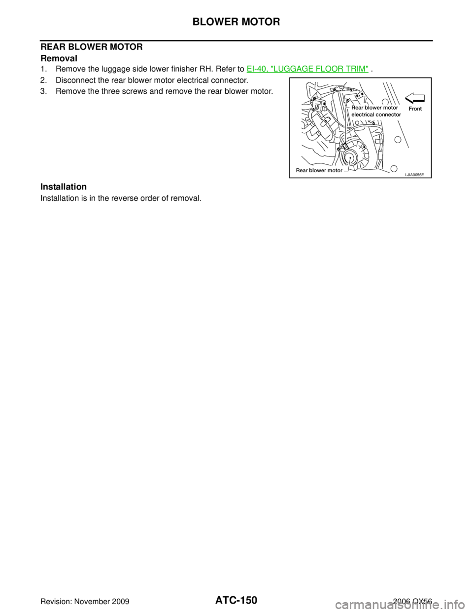 INFINITI QX56 2006 Factory Workshop Manual ATC-150
BLOWER MOTOR
Revision: November 20092006 QX56
REAR BLOWER MOTOR
Removal
1. Remove the luggage side lower finisher RH. Refer to EI-40, "LUGGAGE FLOOR TRIM" .
2. Disconnect the rear blower motor INFINITI QX56 2006 Factory Workshop Manual ATC-150
BLOWER MOTOR
Revision: November 20092006 QX56
REAR BLOWER MOTOR
Removal
1. Remove the luggage side lower finisher RH. Refer to EI-40, "LUGGAGE FLOOR TRIM" .
2. Disconnect the rear blower motor