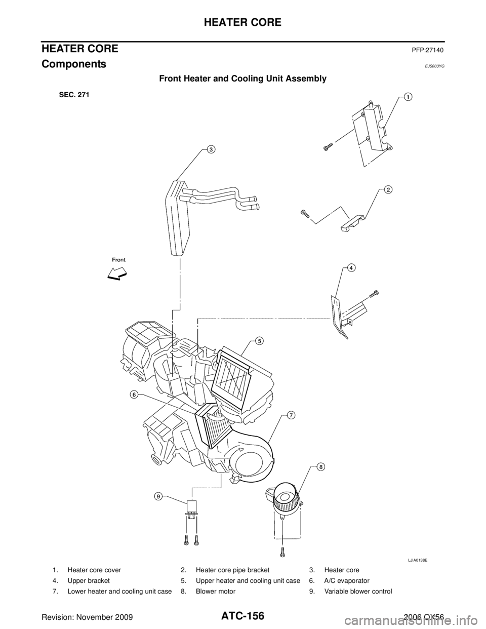 INFINITI QX56 2006 Factory User Guide ATC-156
HEATER CORE
Revision: November 20092006 QX56
HEATER COREPFP:27140
ComponentsEJS003YG
Front Heater and Cooling Unit Assembly
LJIA0138E
1. Heater core cover2. Heater core pipe bracket 3. Heater INFINITI QX56 2006 Factory User Guide ATC-156
HEATER CORE
Revision: November 20092006 QX56
HEATER COREPFP:27140
ComponentsEJS003YG
Front Heater and Cooling Unit Assembly
LJIA0138E
1. Heater core cover2. Heater core pipe bracket 3. Heater