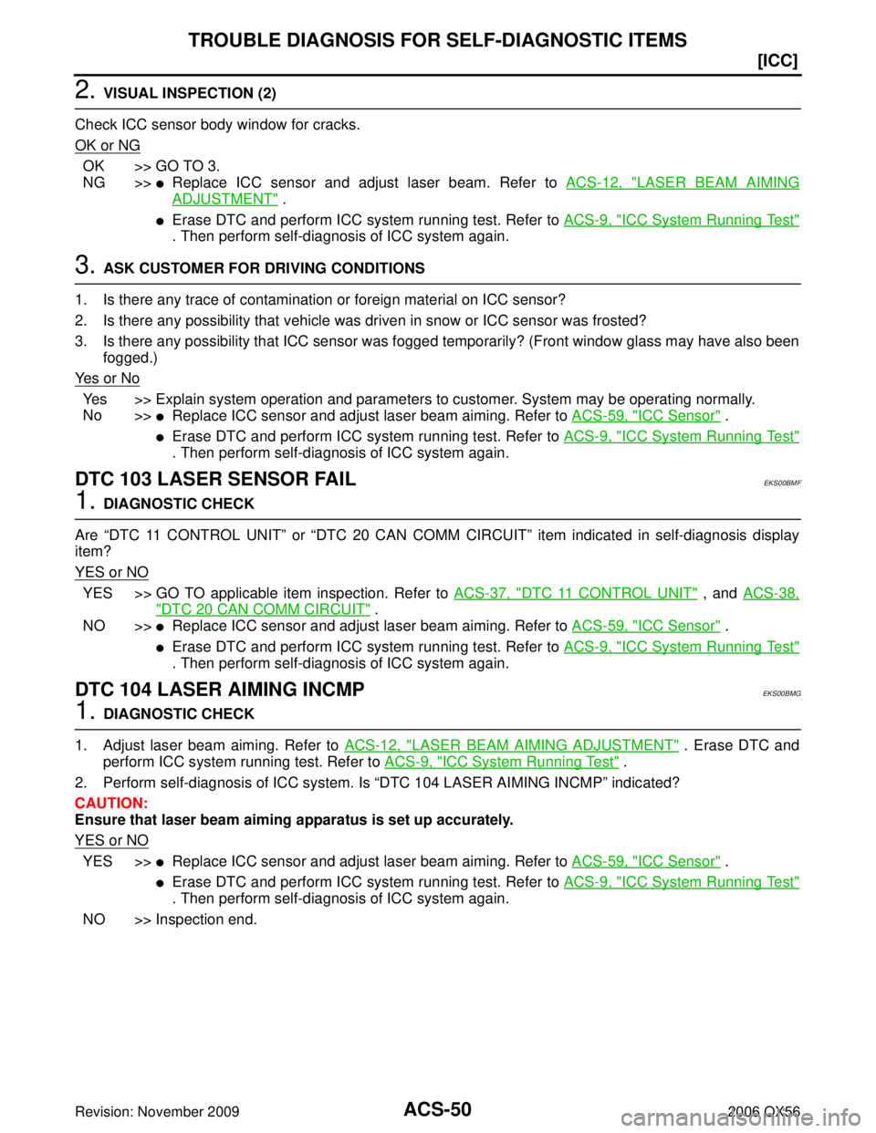 INFINITI QX56 2006  Factory Service Manual ACS-50
[ICC]
TROUBLE DIAGNOSIS FOR SELF-DIAGNOSTIC ITEMS
Revision: November 20092006 QX56
2. VISUAL INSPECTION (2)
Check ICC sensor body window for cracks.
OK or NG
OK >> GO TO 3.
NG >>
Replace ICC s